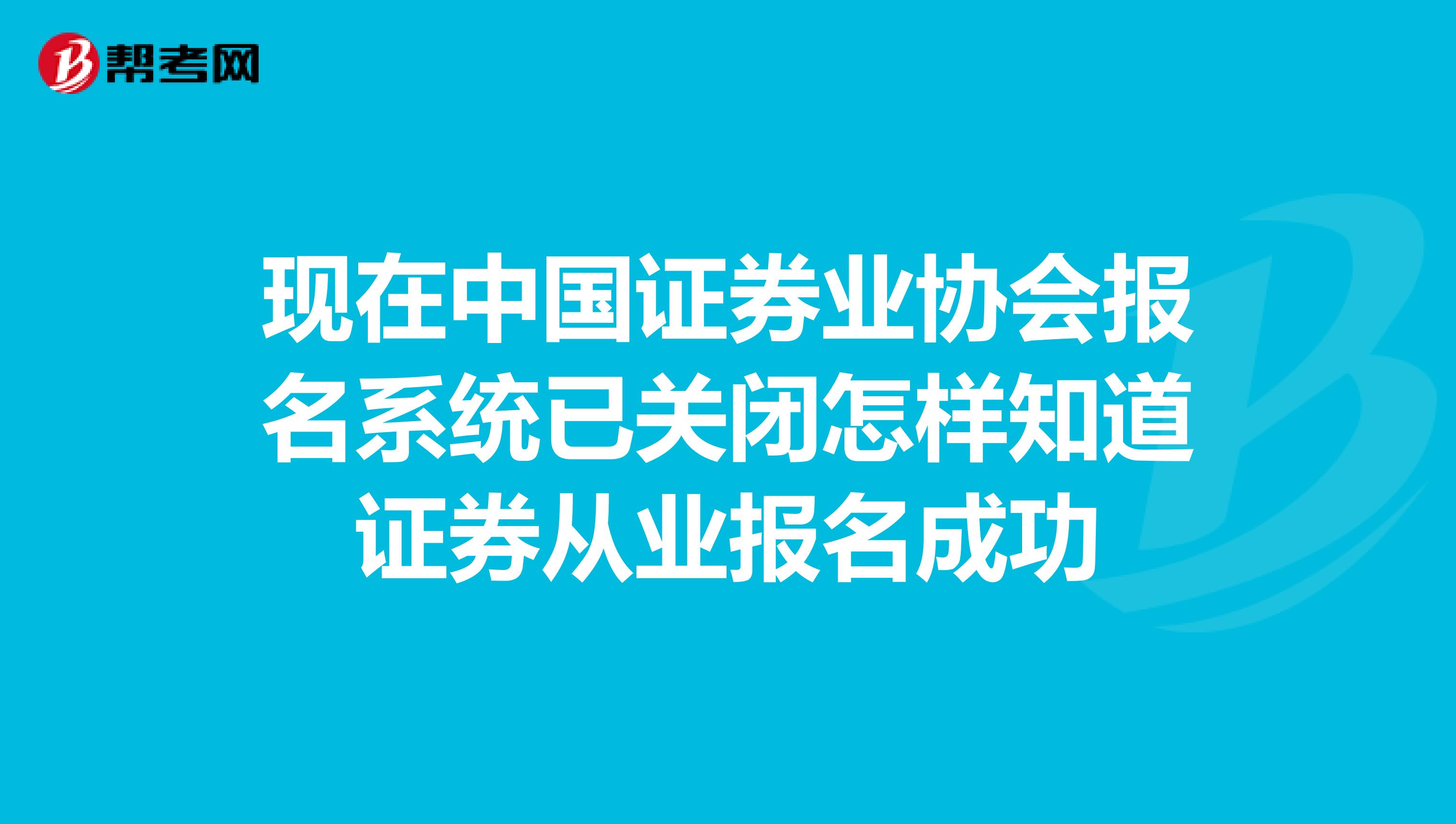 现在中国证券业协会报名系统已关闭怎样知道证券从业报名成功