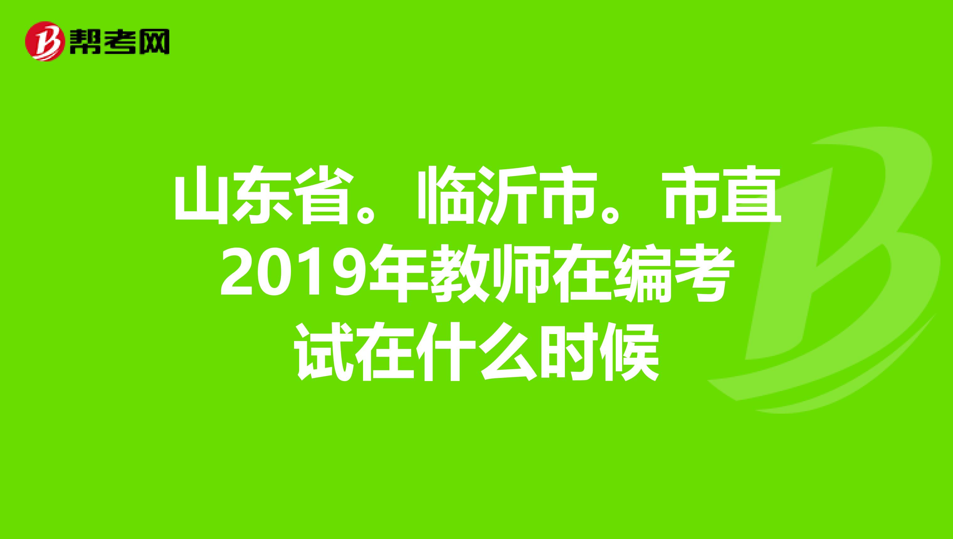 山东省。临沂市。市直2019年教师在编考试在什么时候