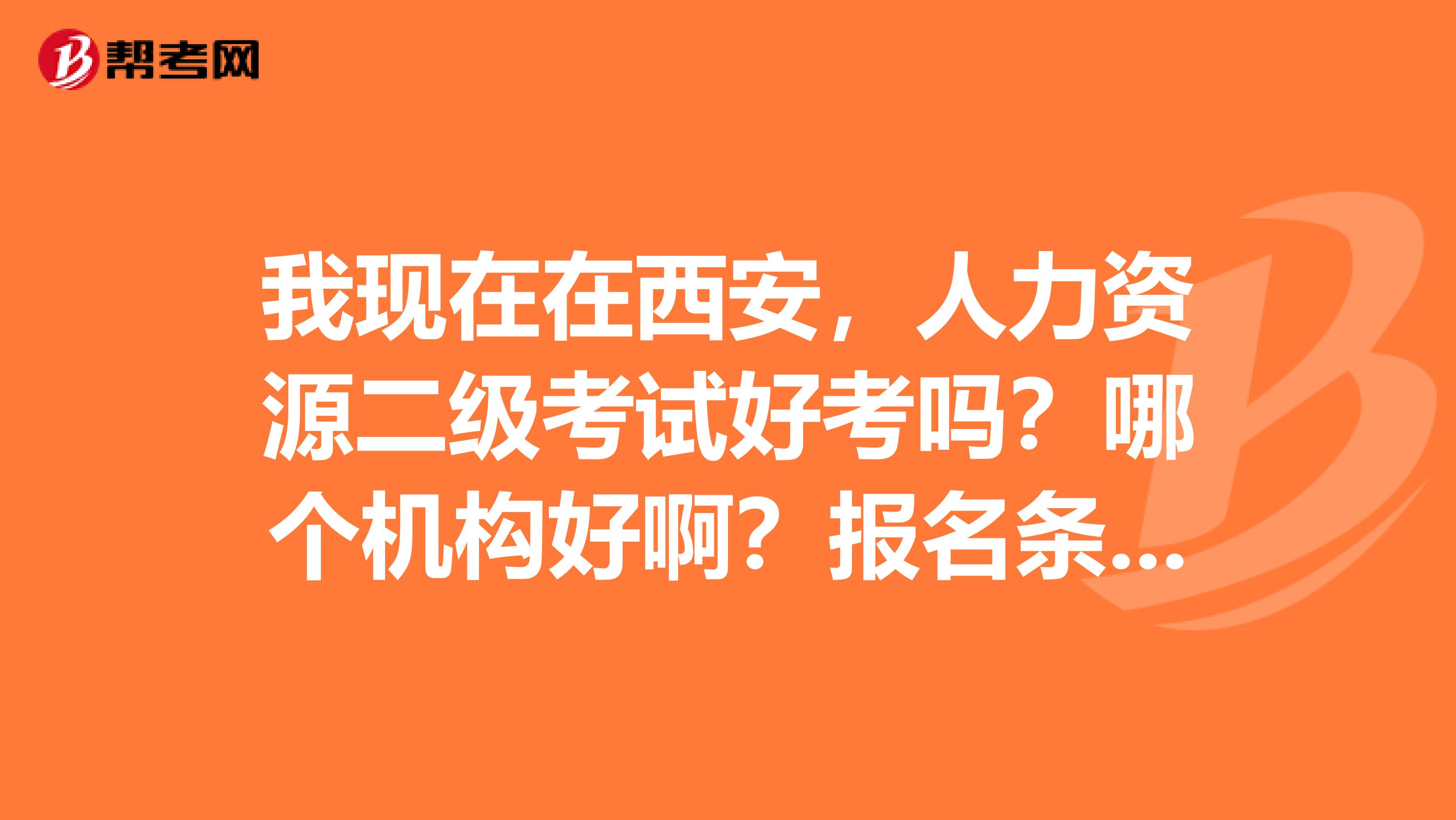 我现在在西安，人力资源二级考试好考吗？哪个机构好啊？报名条件是什么啊？