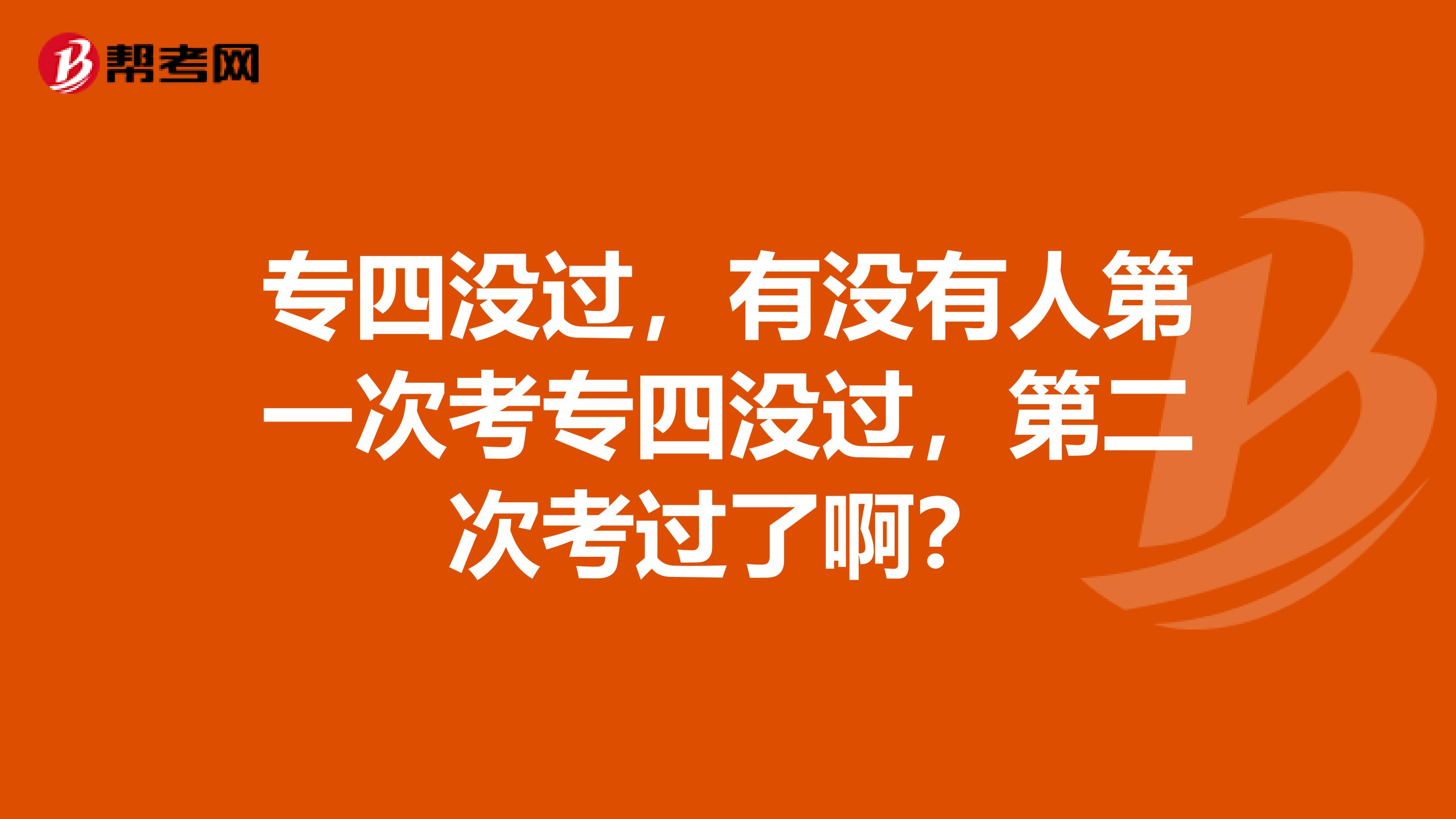 专四没过，有没有人第一次考专四没过，第二次考过了啊？