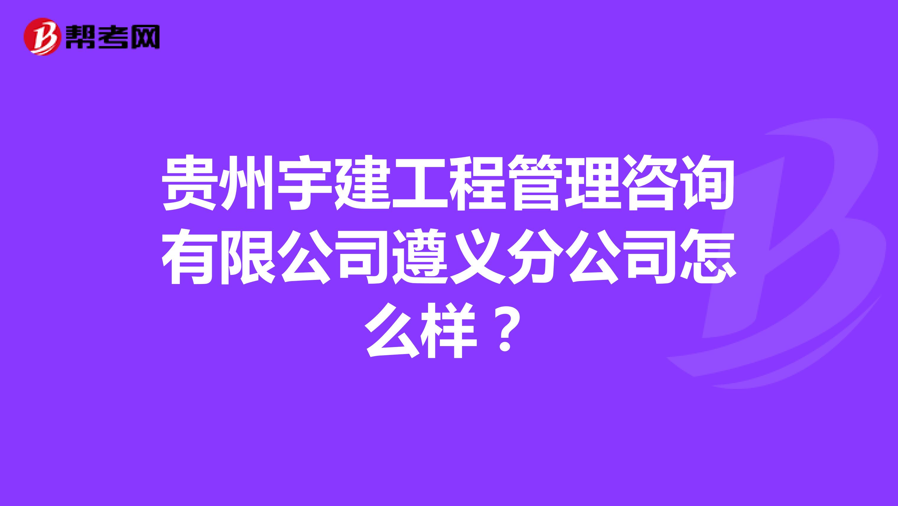 贵州宇建工程管理咨询有限公司遵义分公司怎么样？
