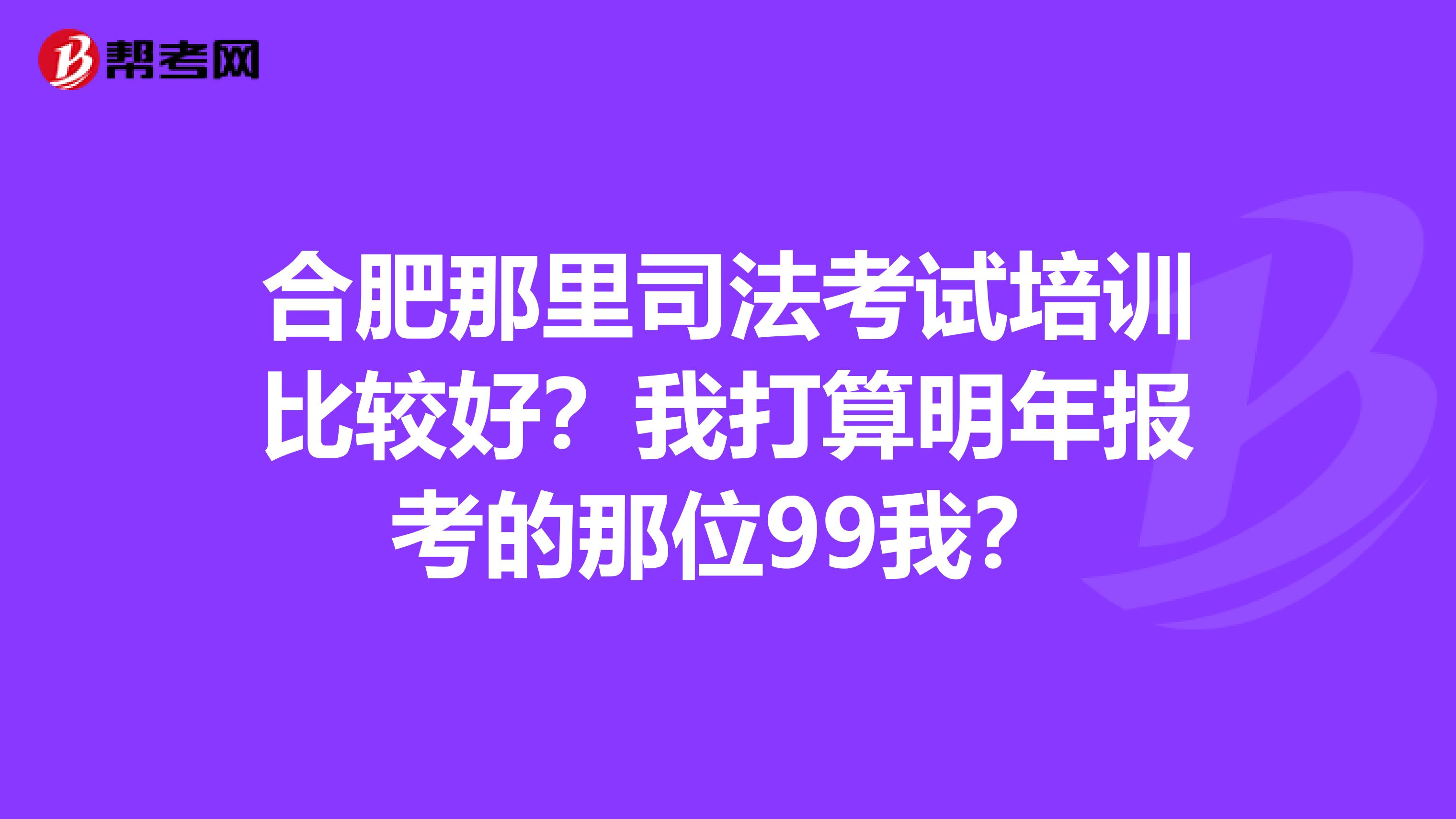 合肥那里司法考试培训比较好?我打算明年报考的那位99我?