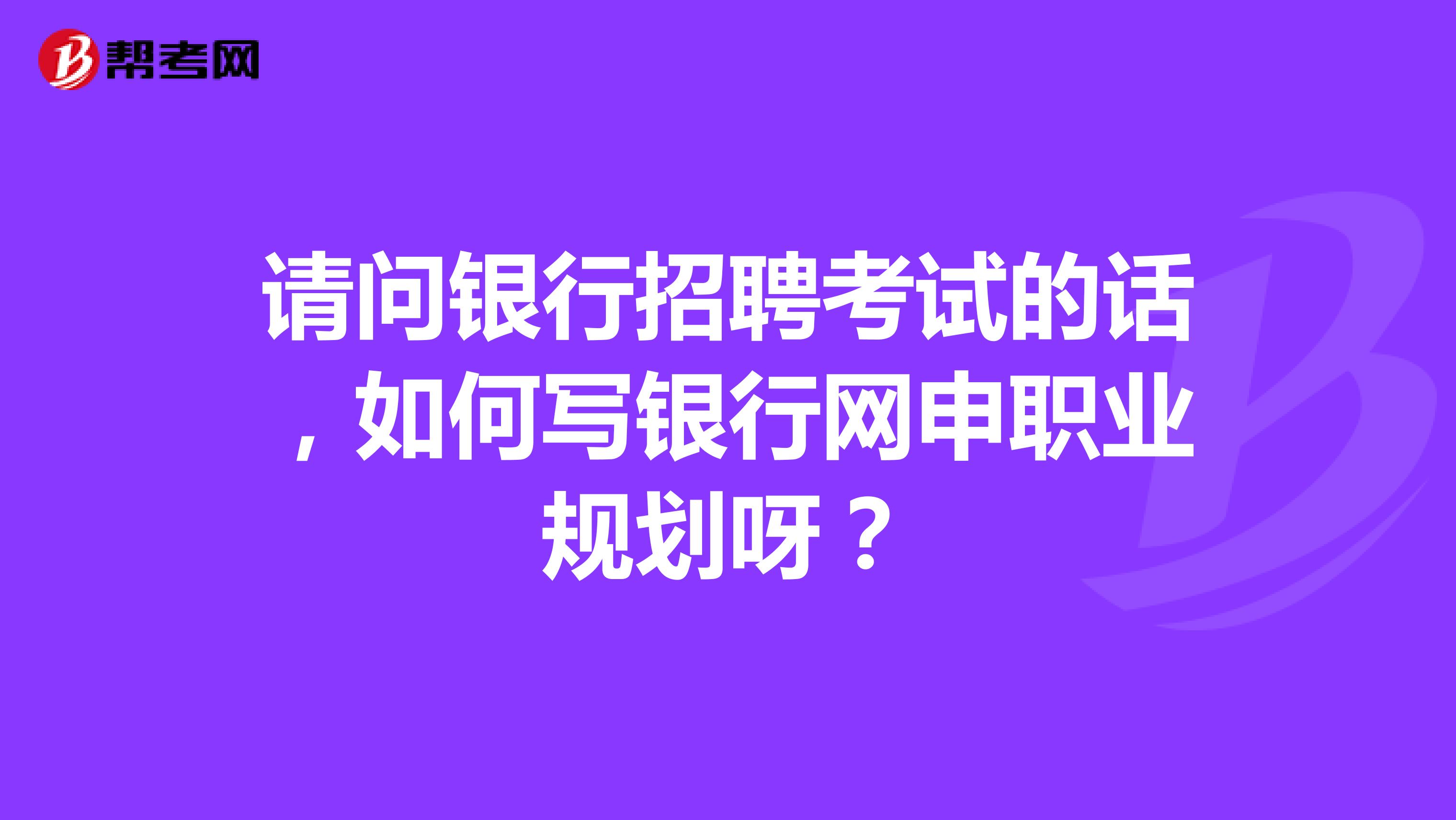 请问银行招聘考试的话,如何写银行网申职业规划呀?