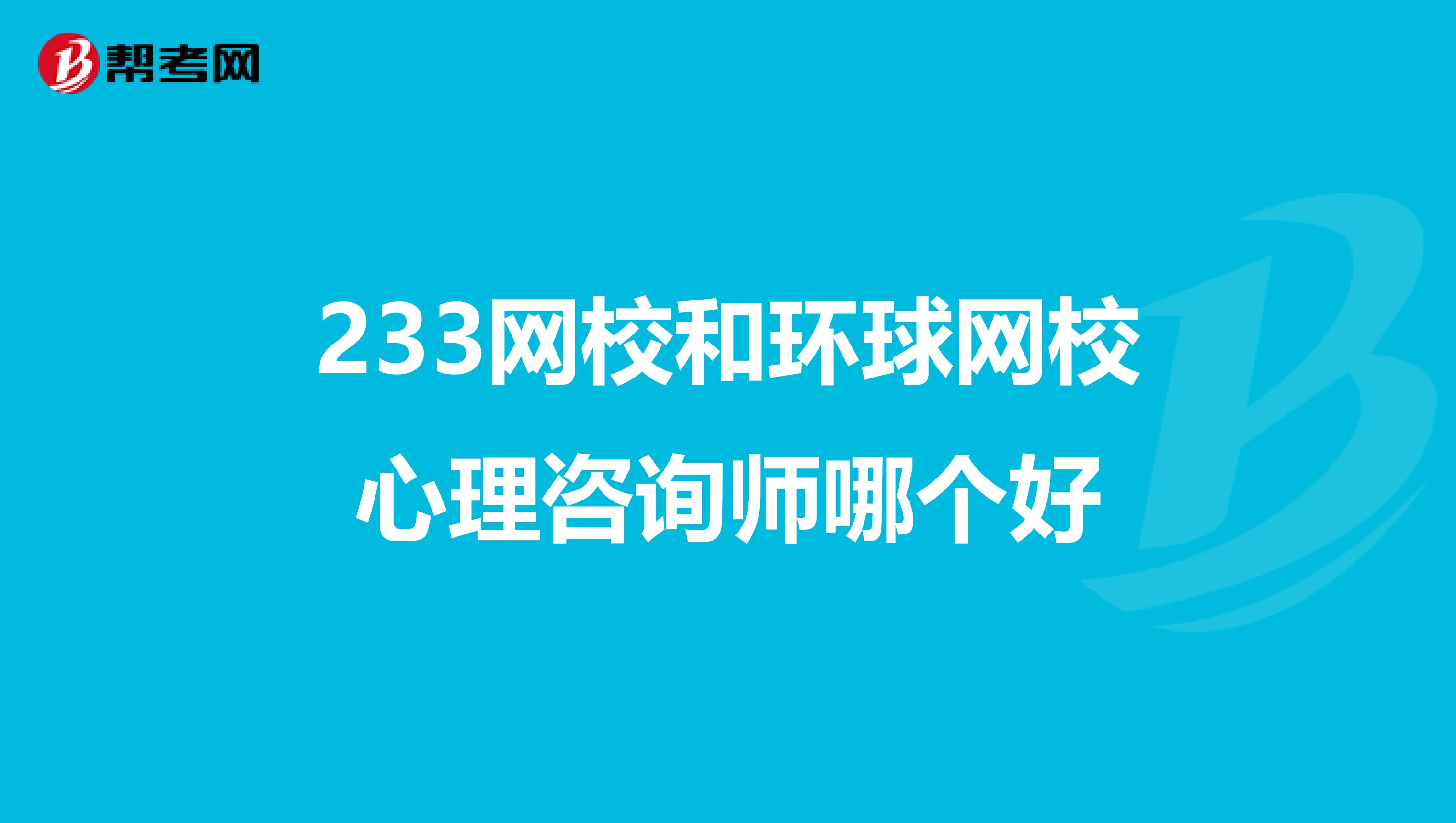 233网校和环球网校心理咨询师哪个好