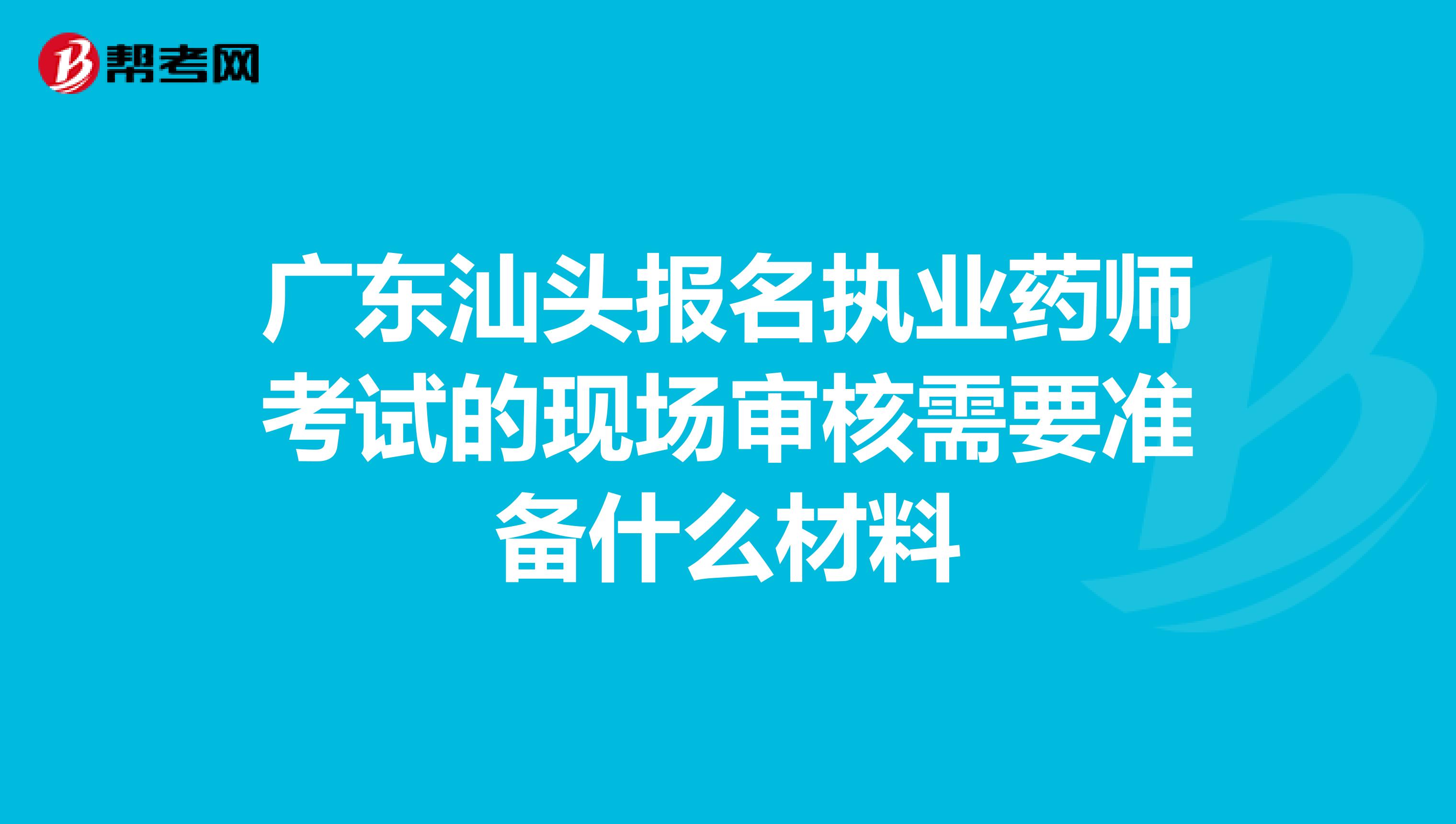 广东汕头报名执业药师考试的现场审核需要准备什么材料