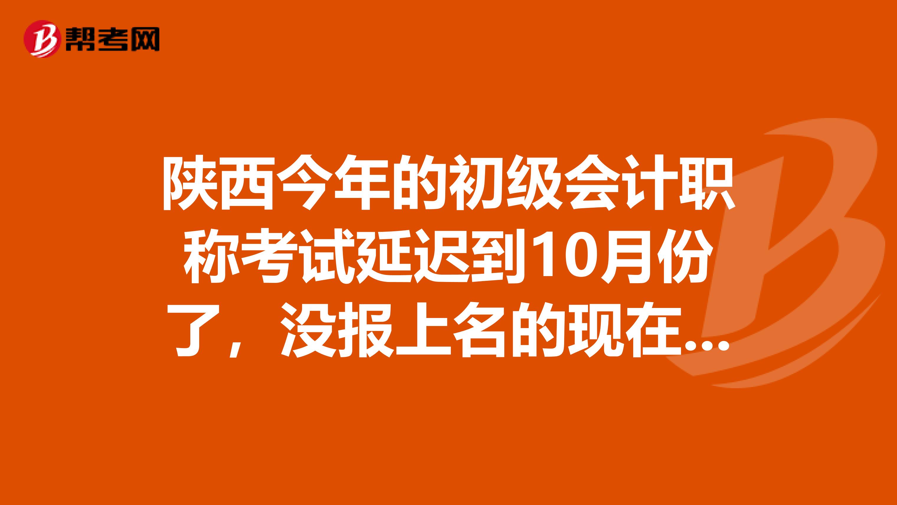 陜西今年的初級(jí)會(huì)計(jì)職稱考試延遲到10月份了，沒(méi)報(bào)上名的現(xiàn)在可以補(bǔ)報(bào)嗎？可以的話，怎么報(bào)？