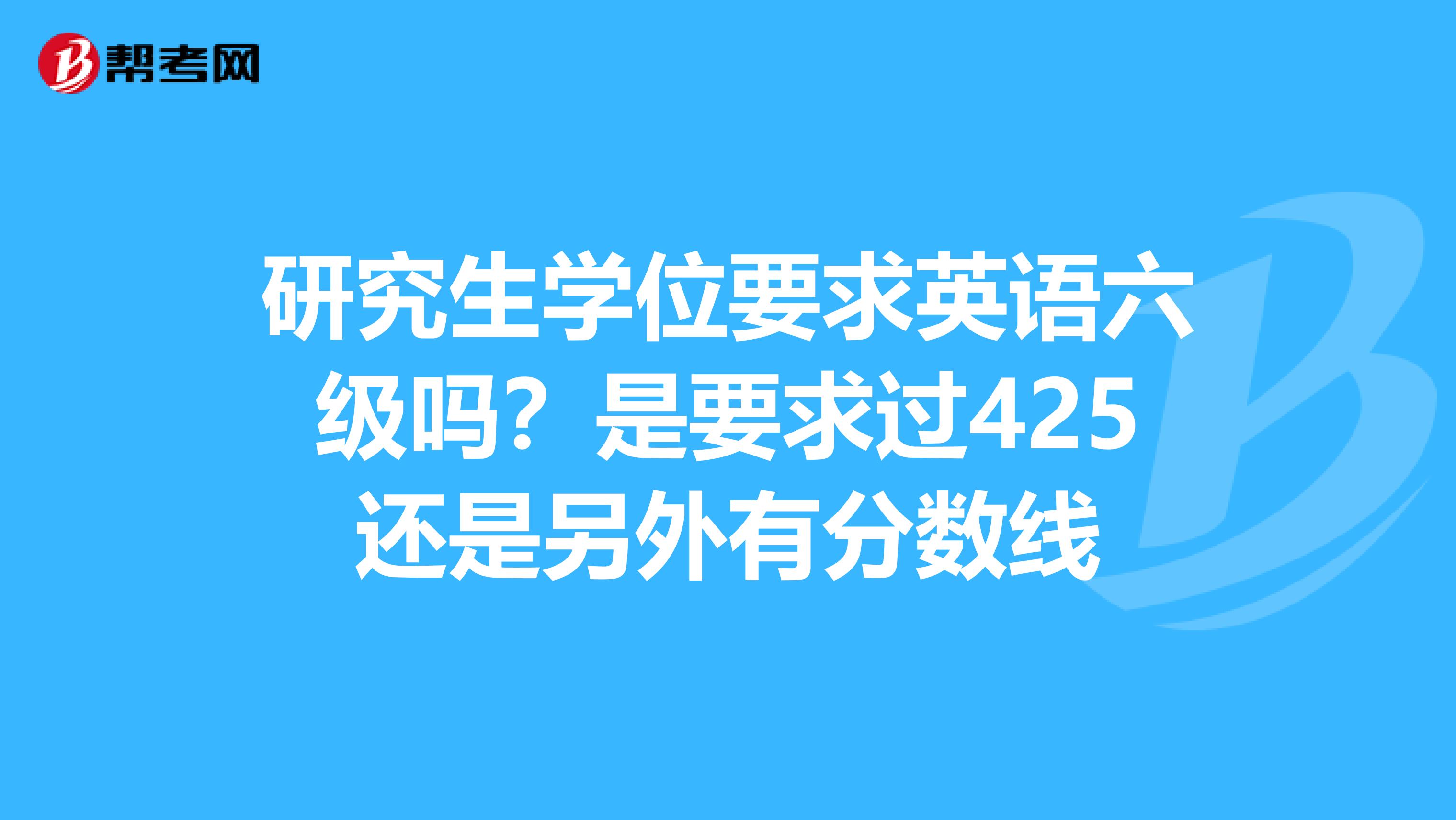 研究生学位要求英语六级吗？是要求过425还是另外有分数线