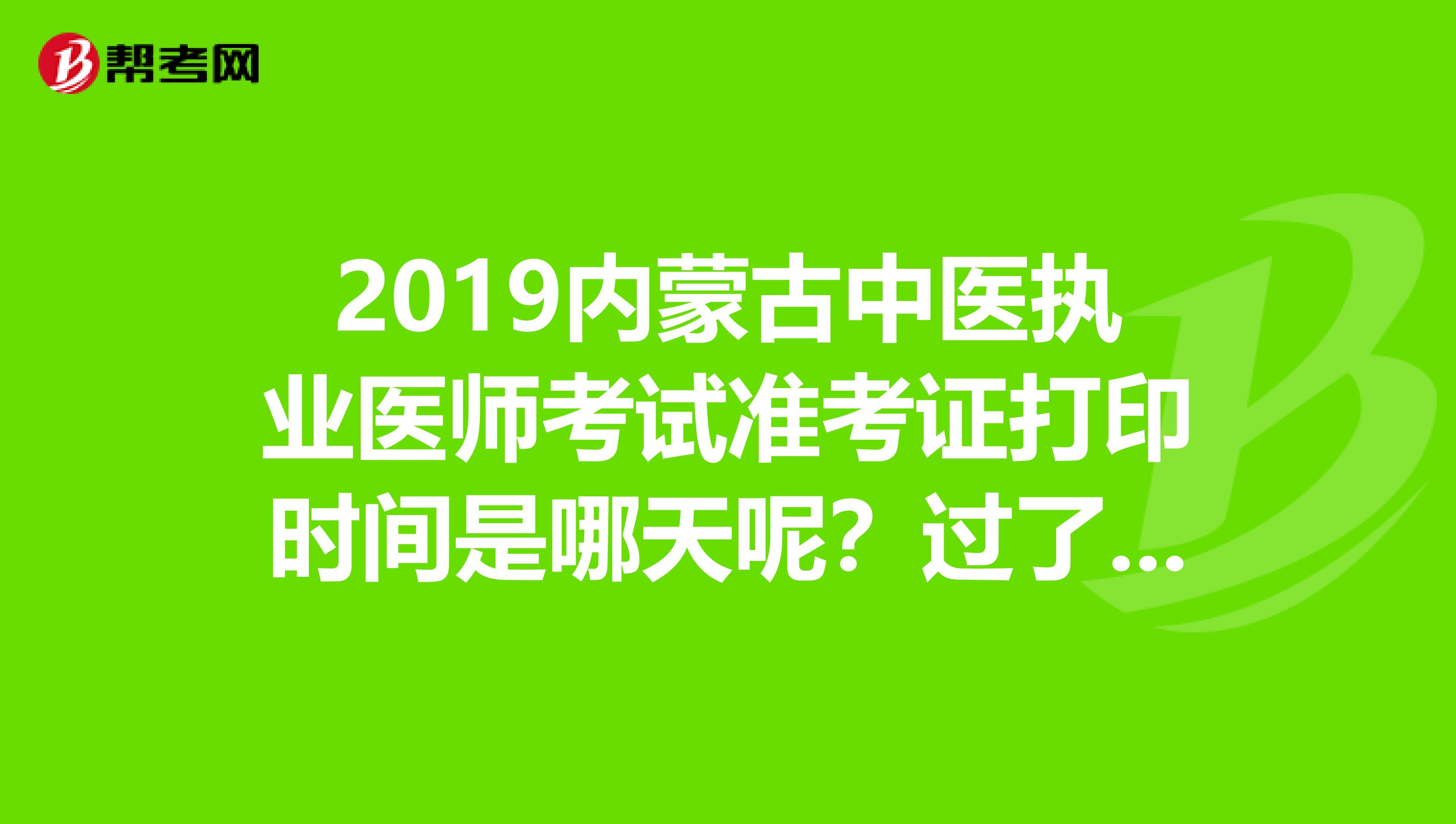 2019内蒙古中医执业医师考试准考证打印时间是哪天呢?过了没?
