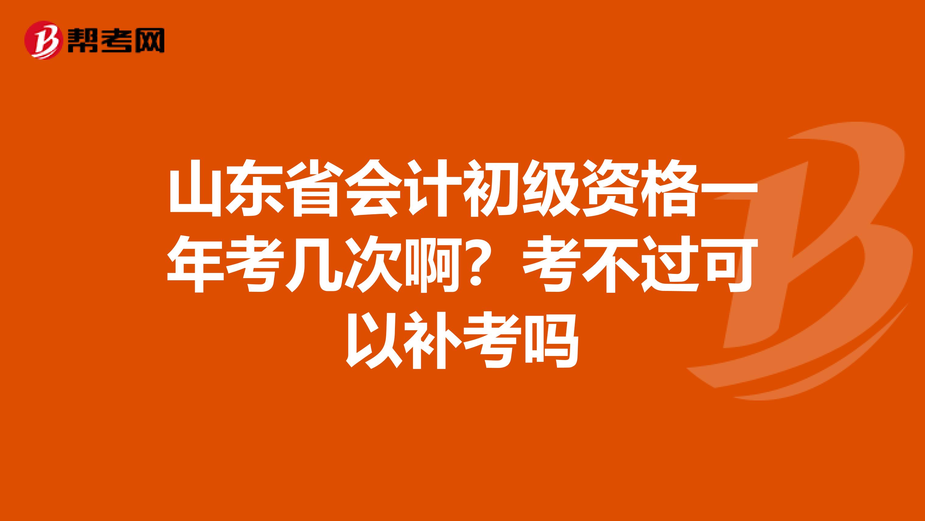 山东省会计初级资格一年考几次啊？考不过可以补考吗