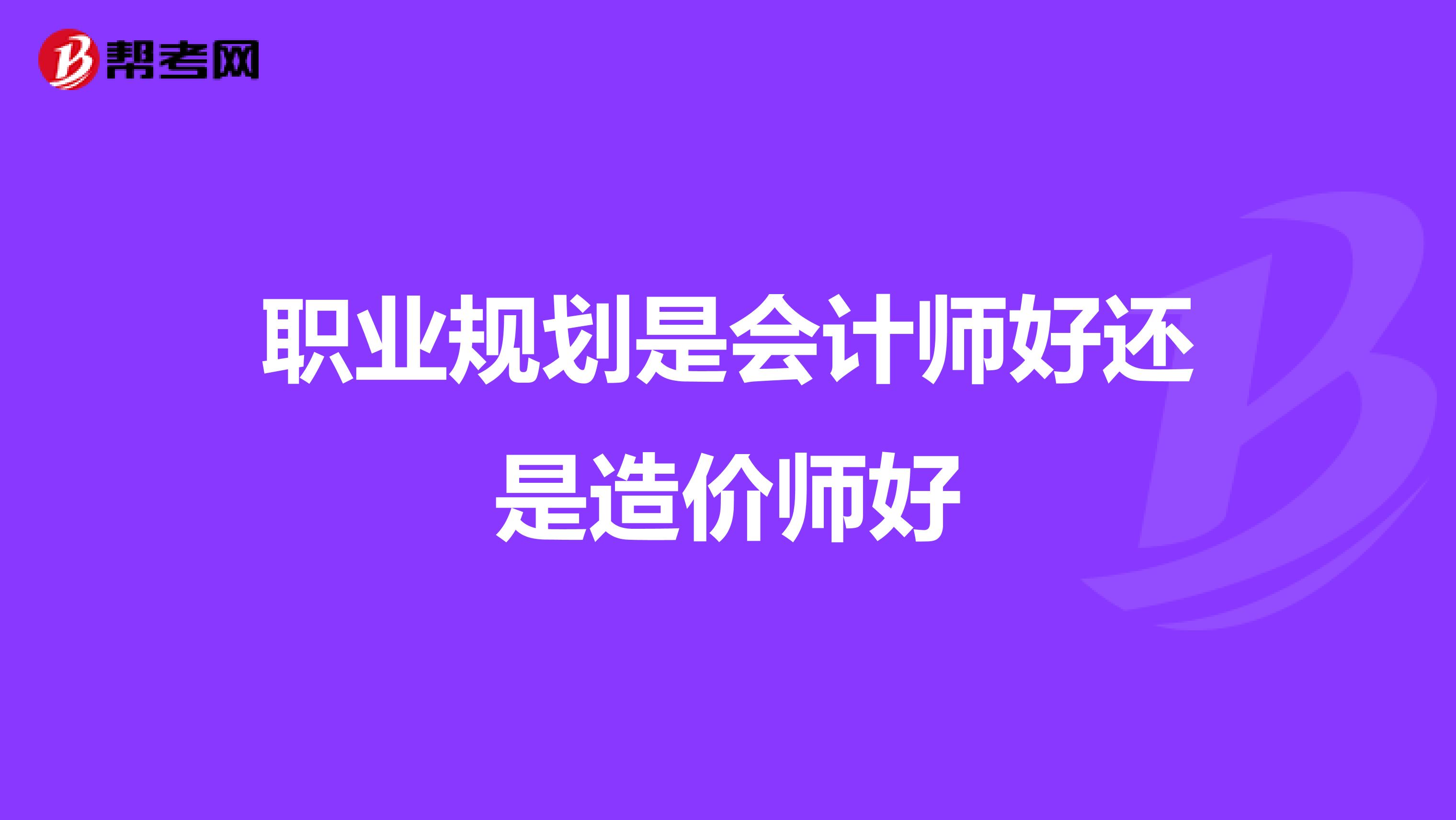 职业规划是会计师好还是造价师好