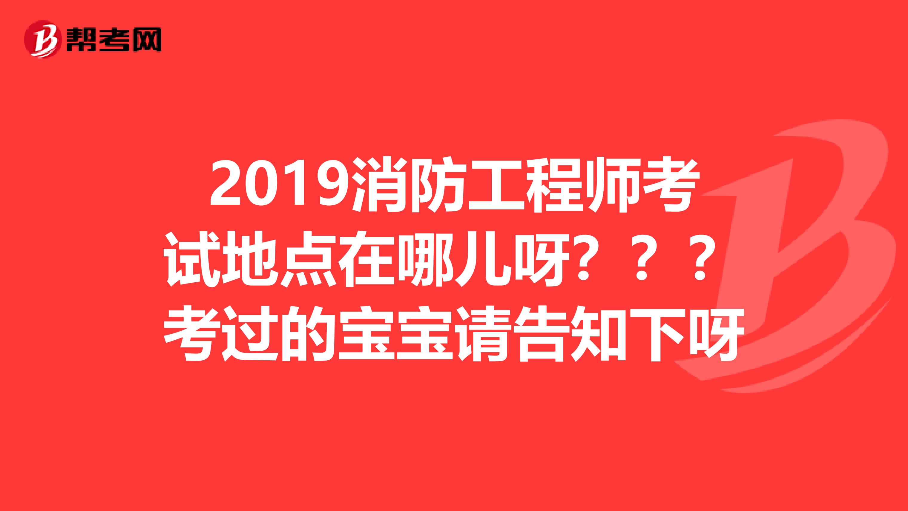 2019消防工程师考试地点在哪儿呀？？？考过的宝宝请告知下呀