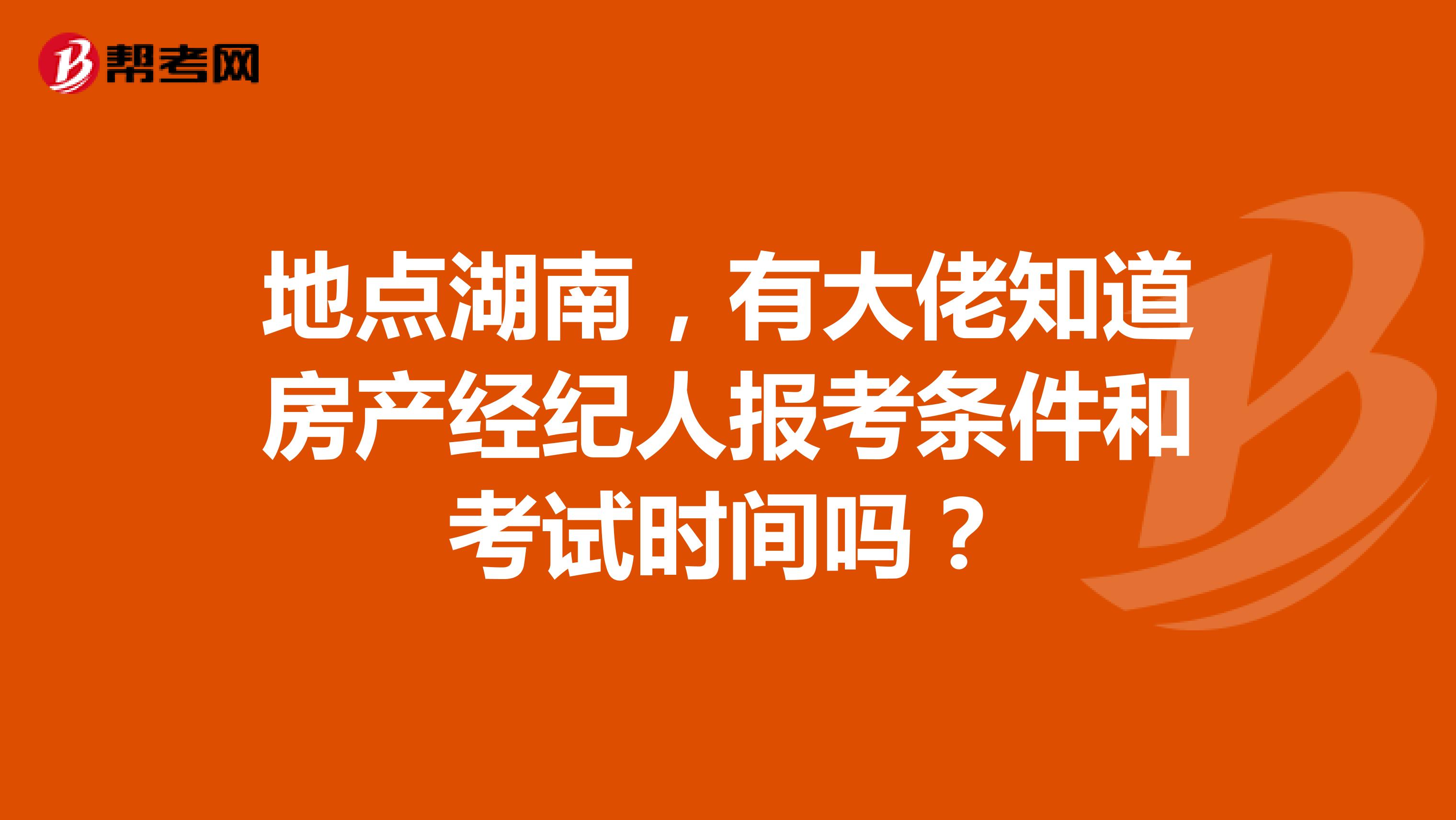 地点湖南，有大佬知道房产经纪人报考条件和考试时间吗？