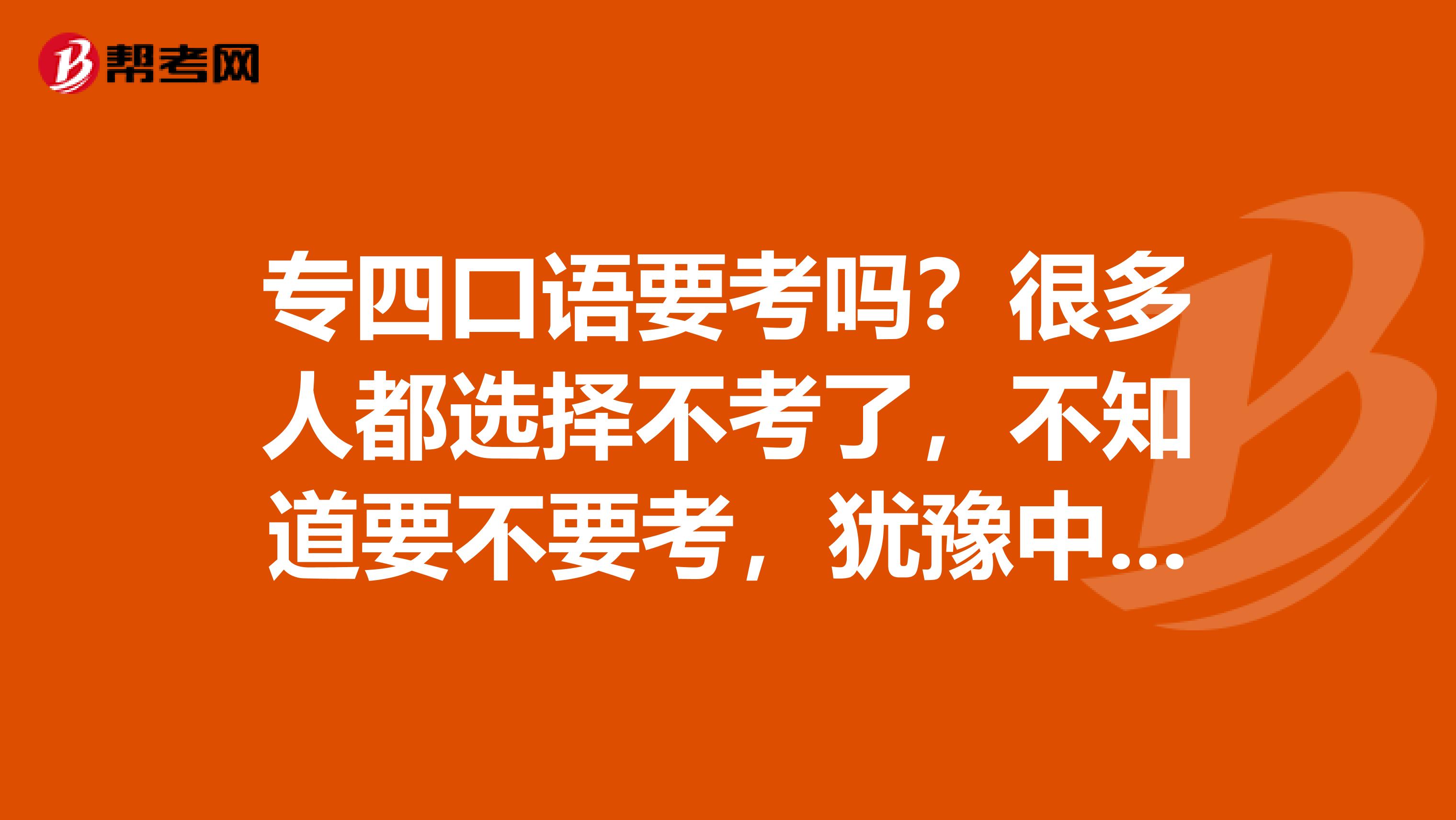 专四口语要考吗?很多人都选择不考了,不知道要不要考,犹豫中,给大家给点建议啦