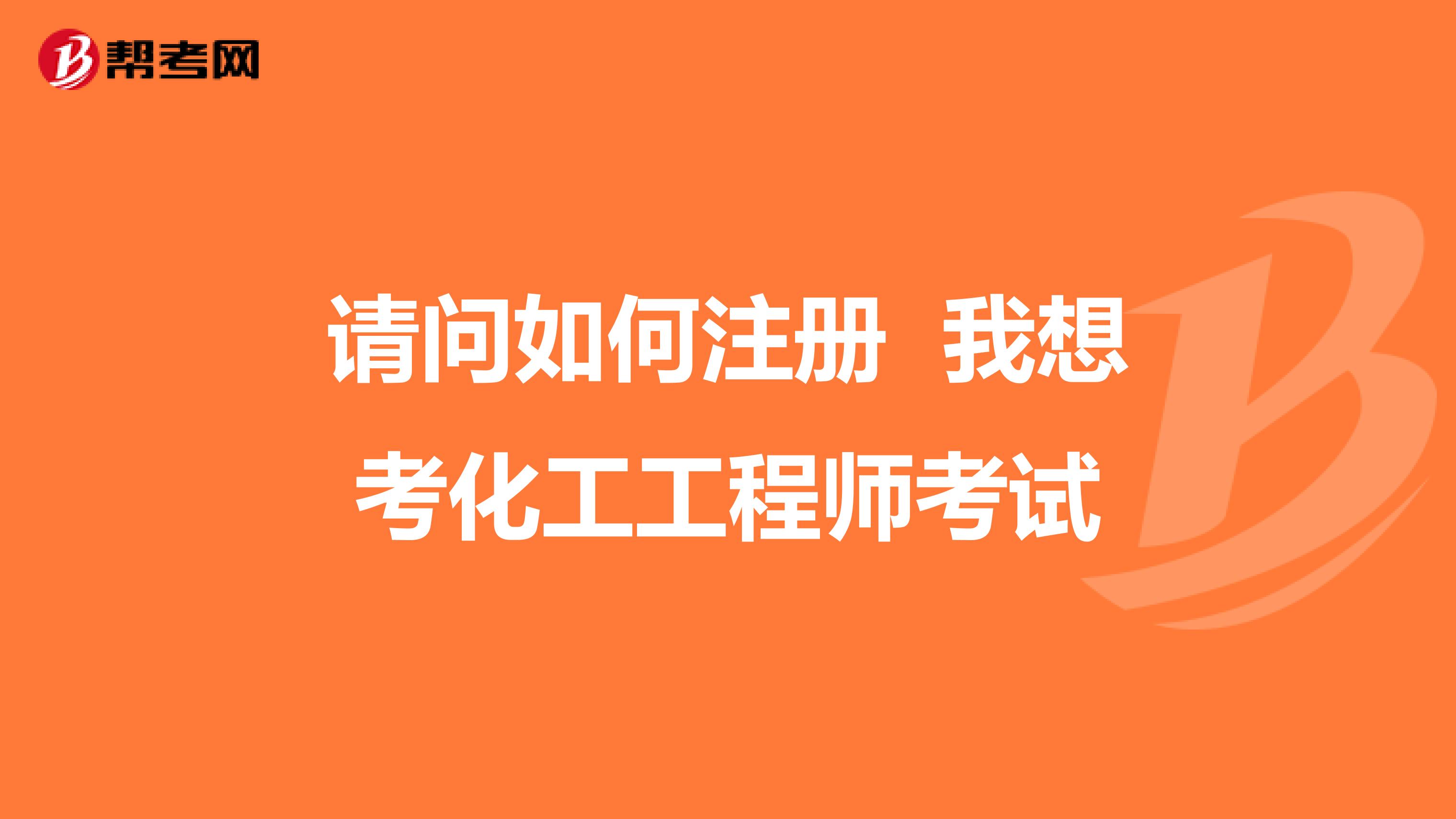 请问如何注册 我想考化工工程师考试