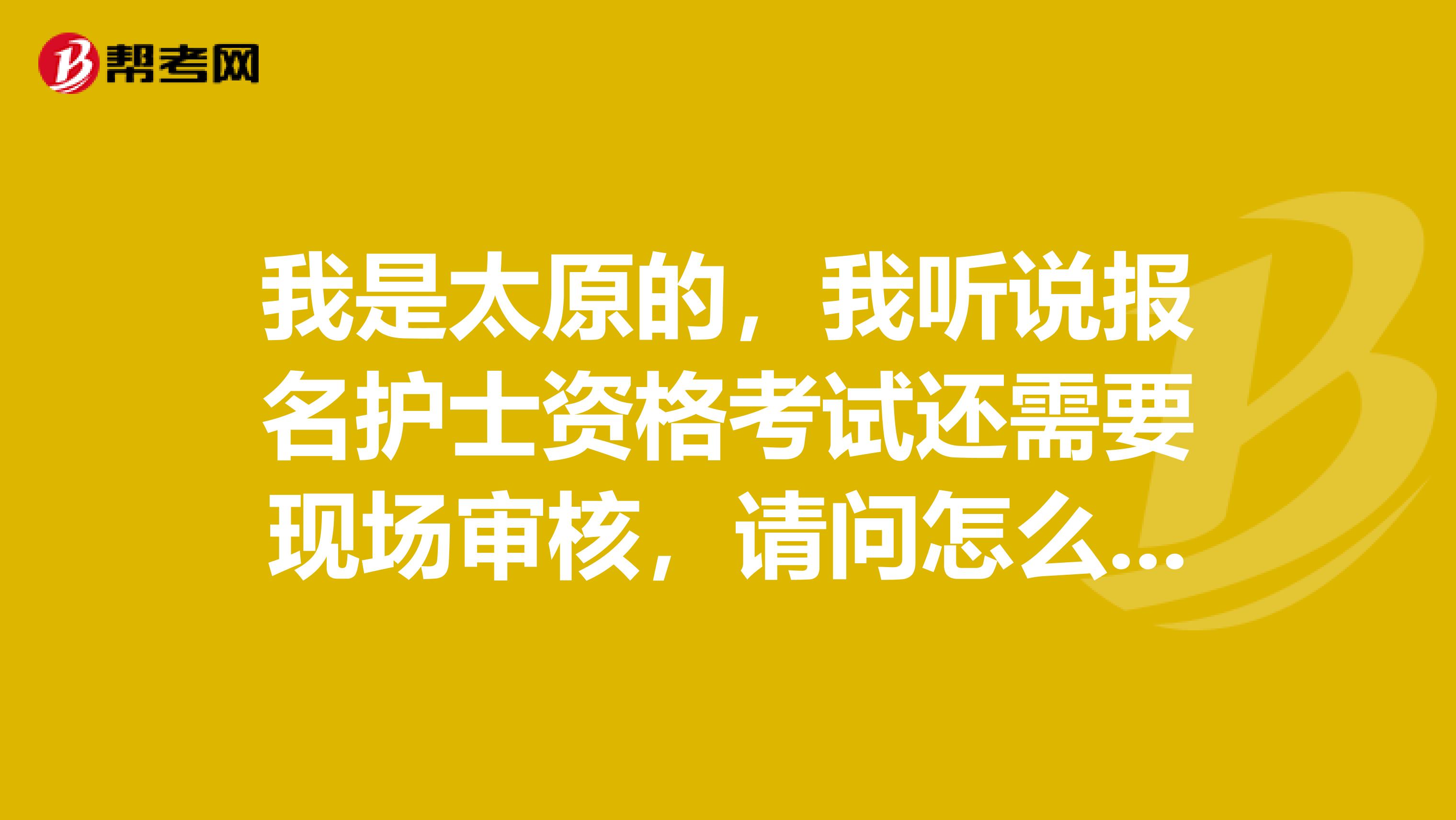 我是太原的，我听说报名护士资格考试还需要现场审核，请问怎么审核？