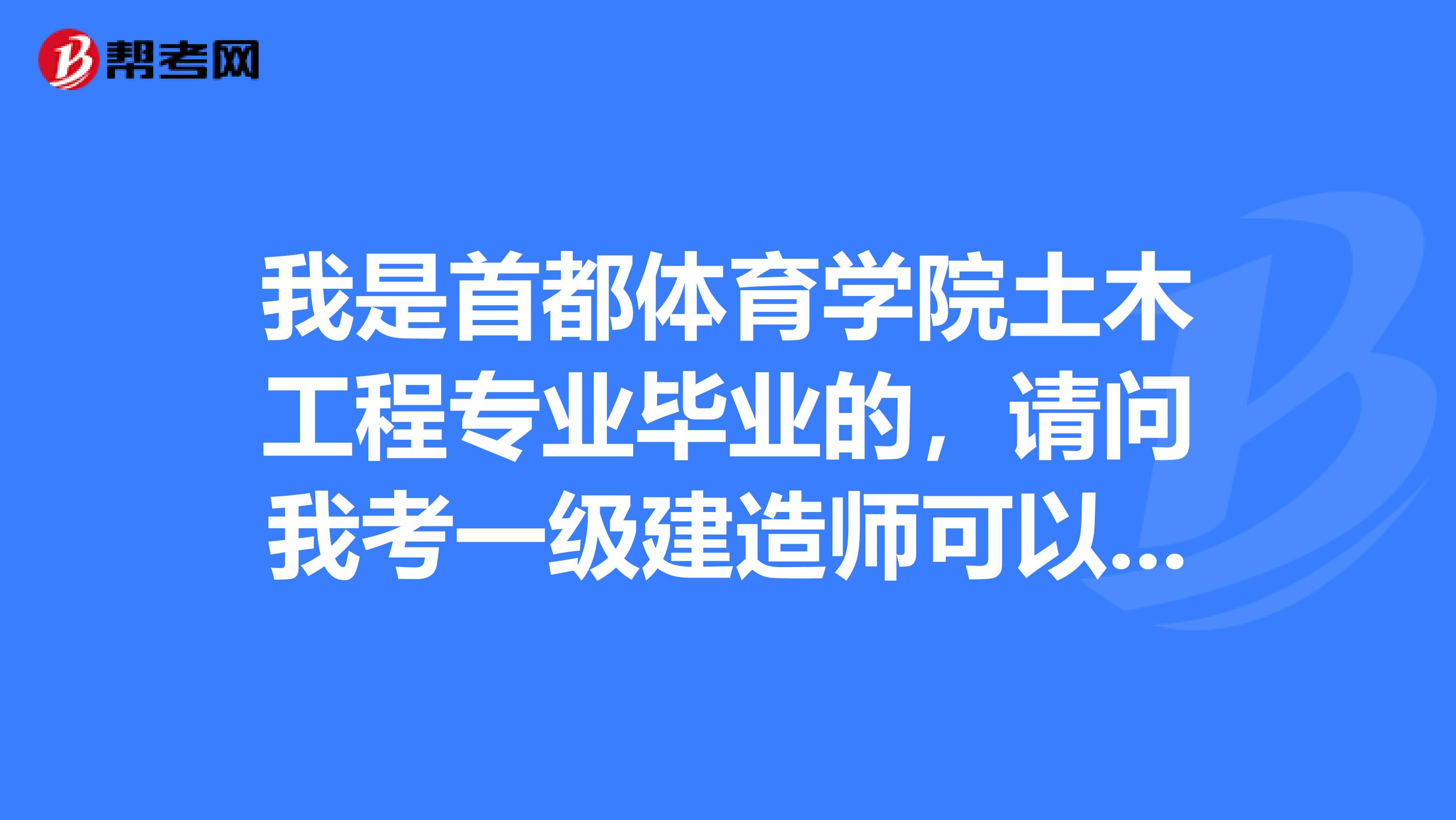 我是首都体育学院土木工程专业毕业的，请问我考一级建造师可以吗？