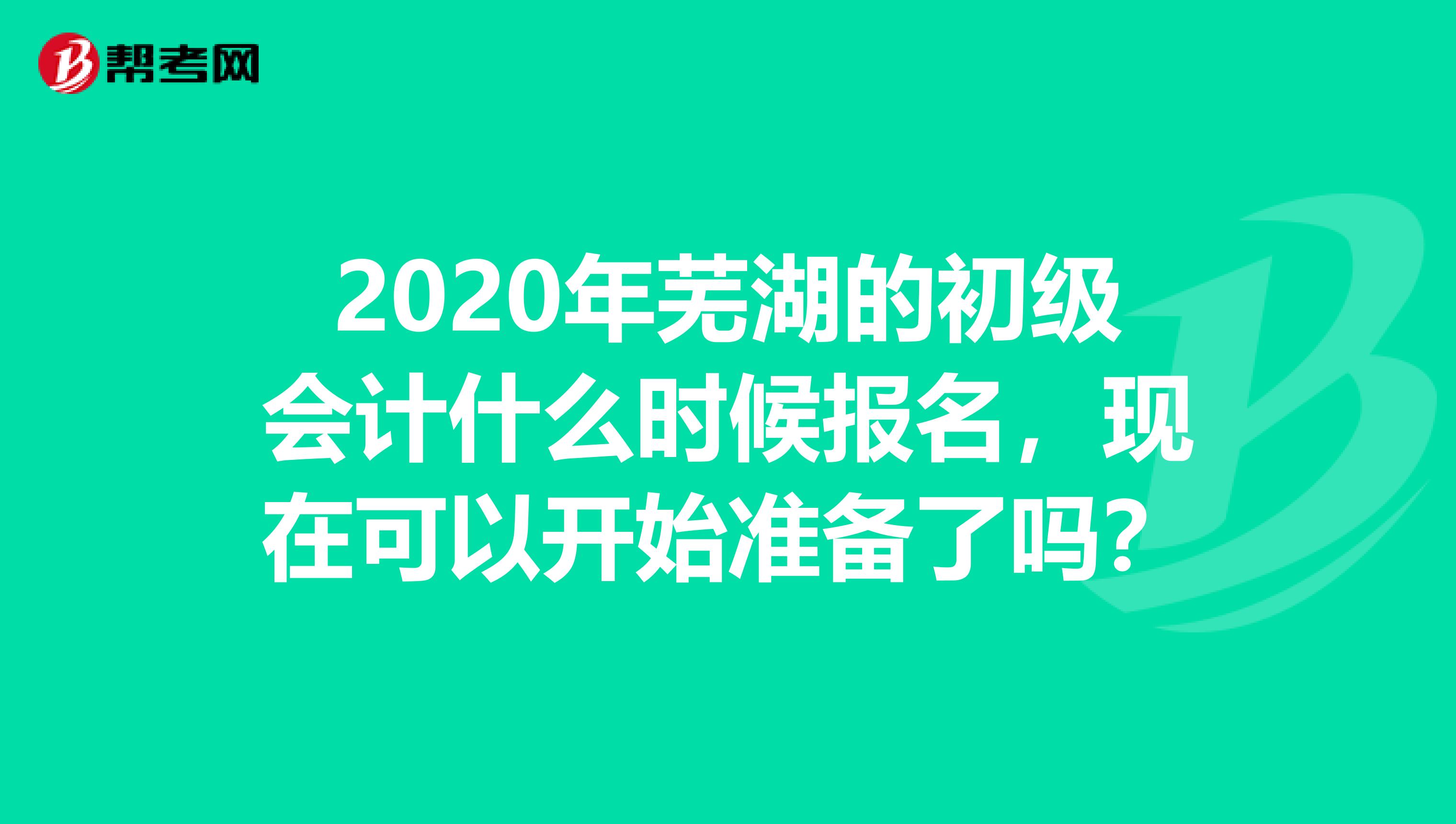 2020年芜湖的初级会计什么时候报名,现在可以开始准备了吗?