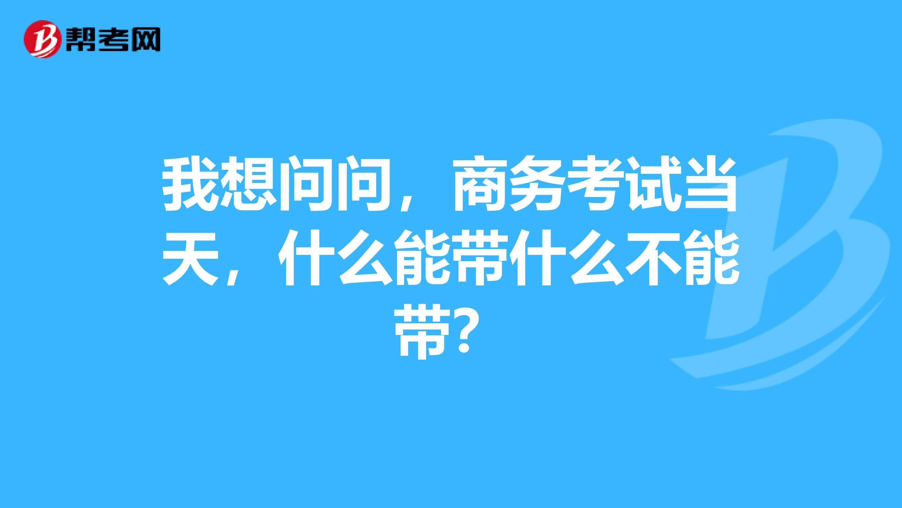 我想问问，商务考试当天，什么能带什么不能带？