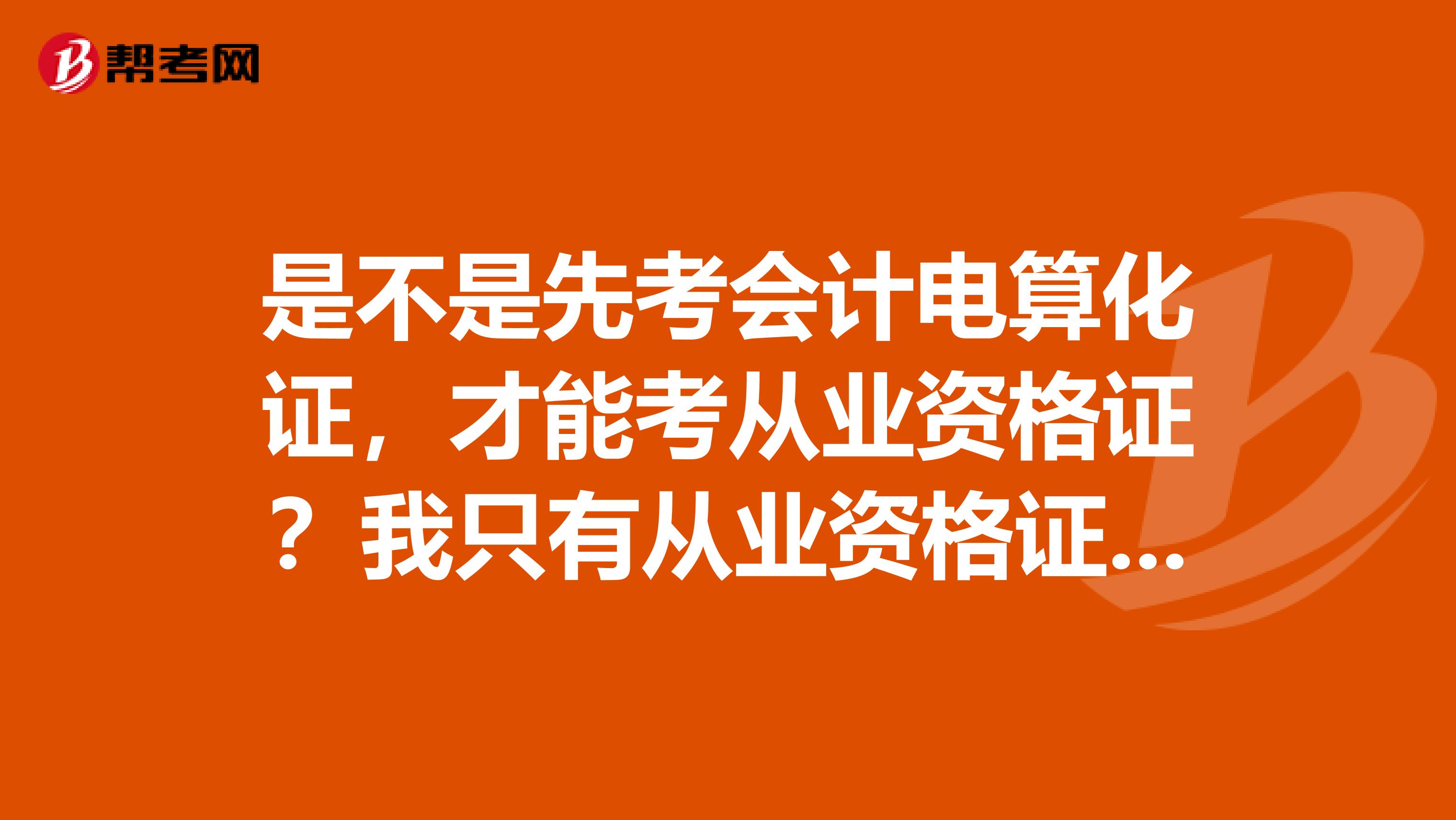 是不是先考会计电算化证,才能考从业资格证?我只有从业资格证,能找工作了吗,