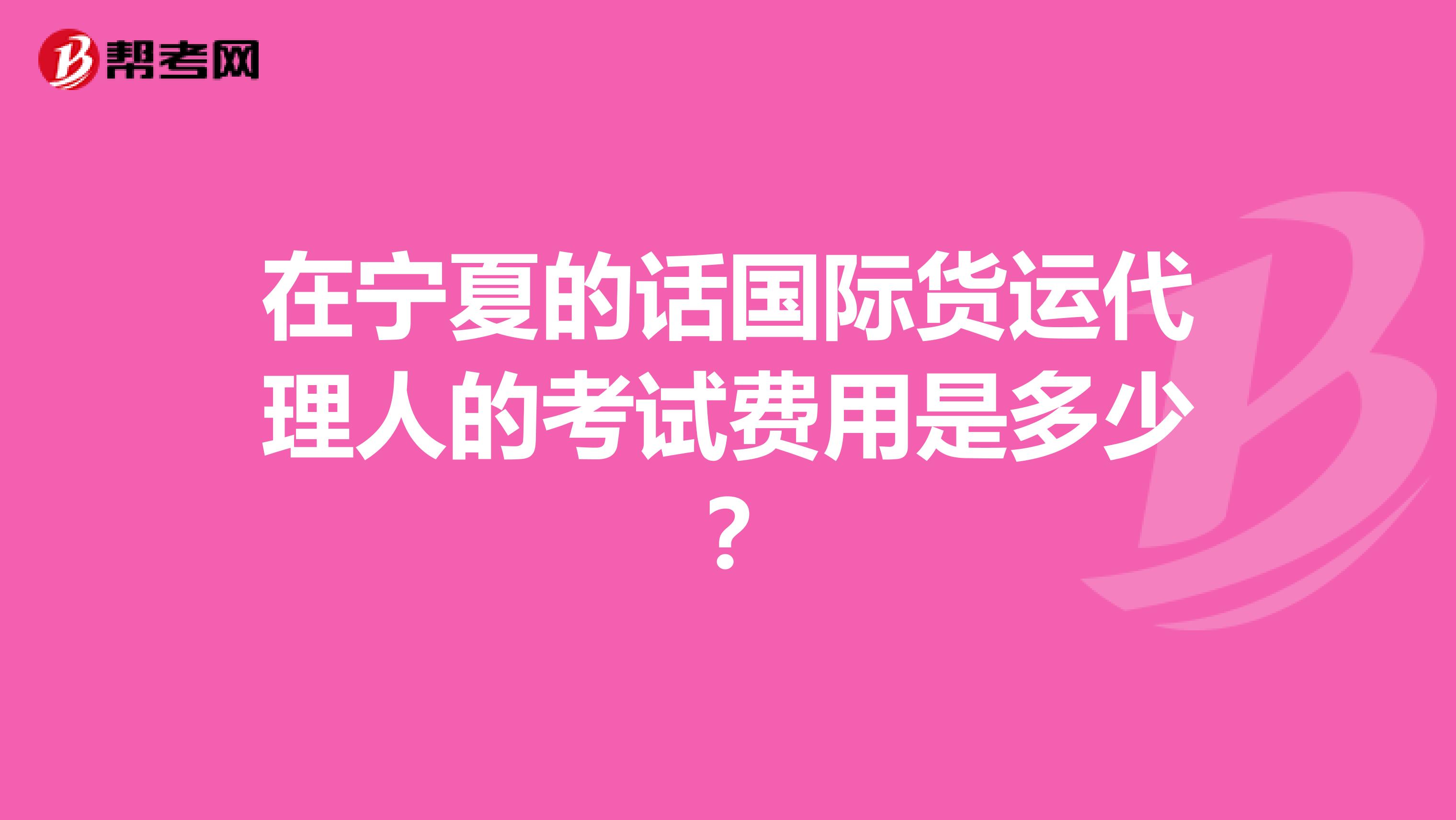在宁夏的话国际货运代理人的考试费用是多少?