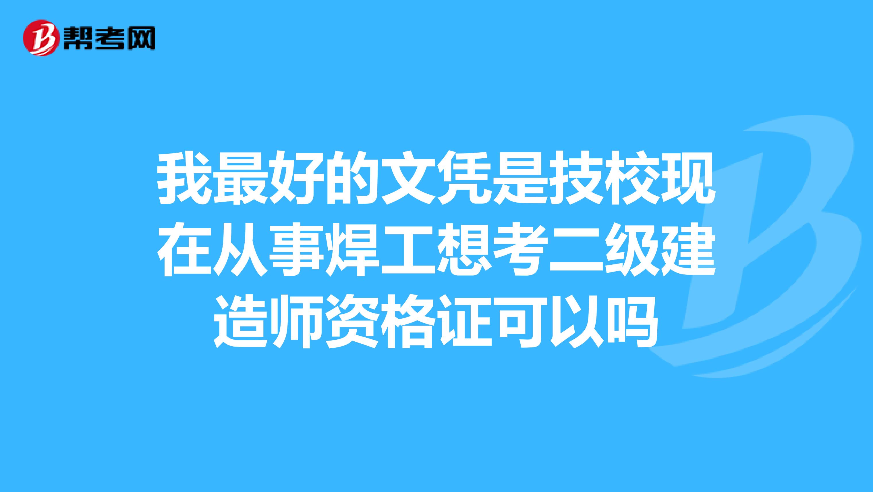 我最好的文凭是技校现在从事焊工想考二级建造师资格证可以吗