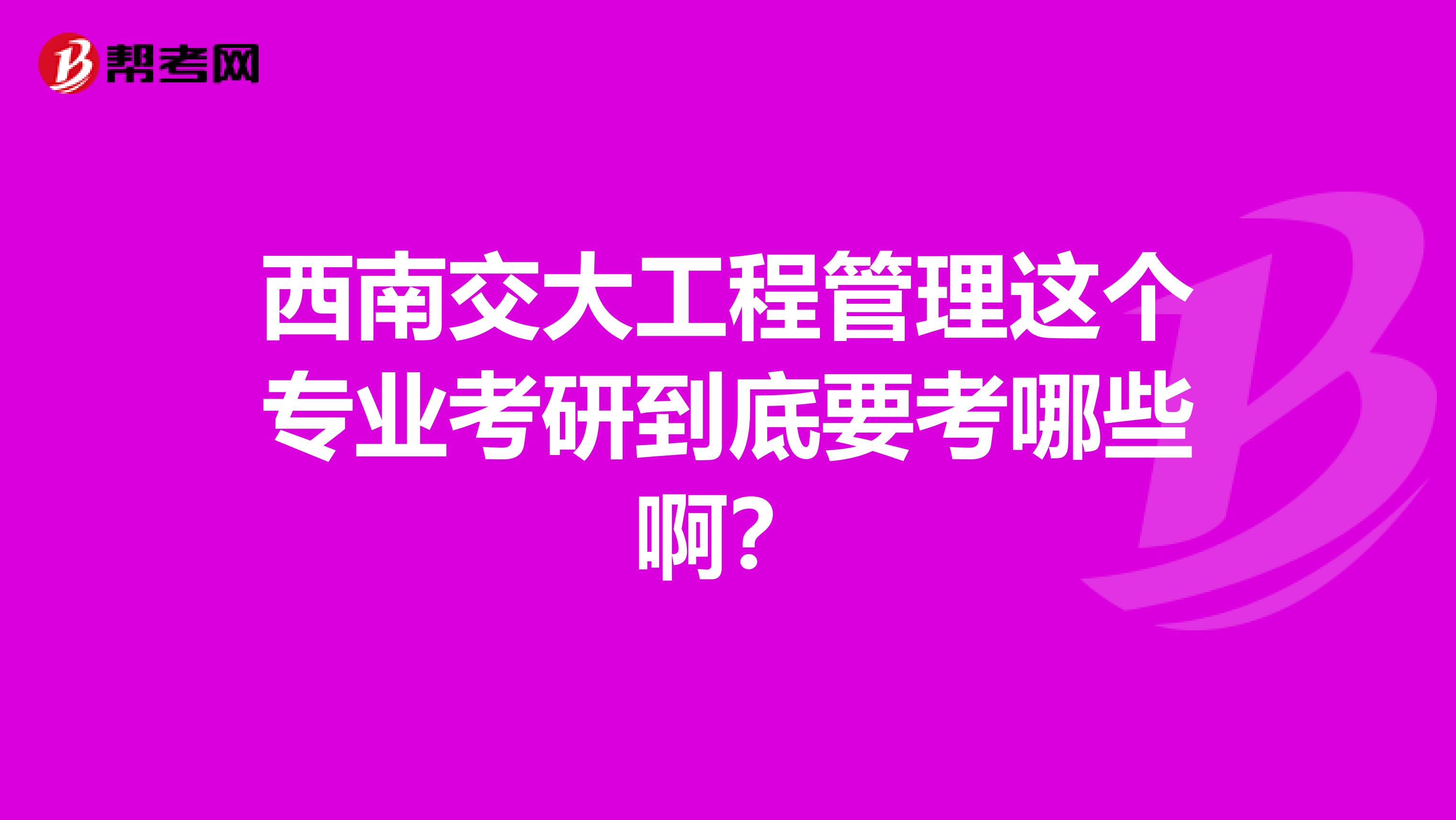 西南交大工程管理这个专业考研到底要考哪些啊?