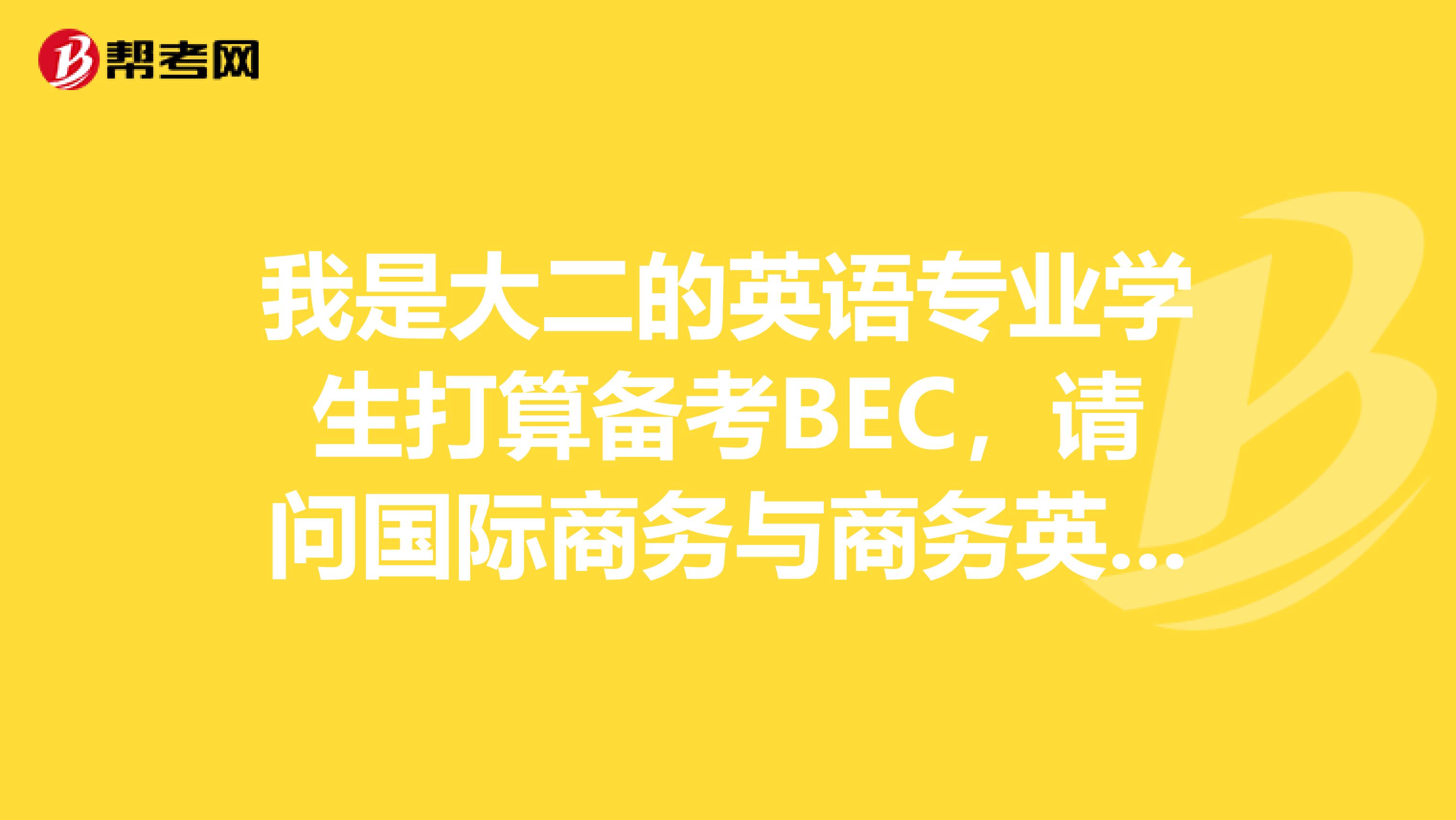 我是大二的英语专业学生打算备考BEC,请问国际商务与商务英语区别?
