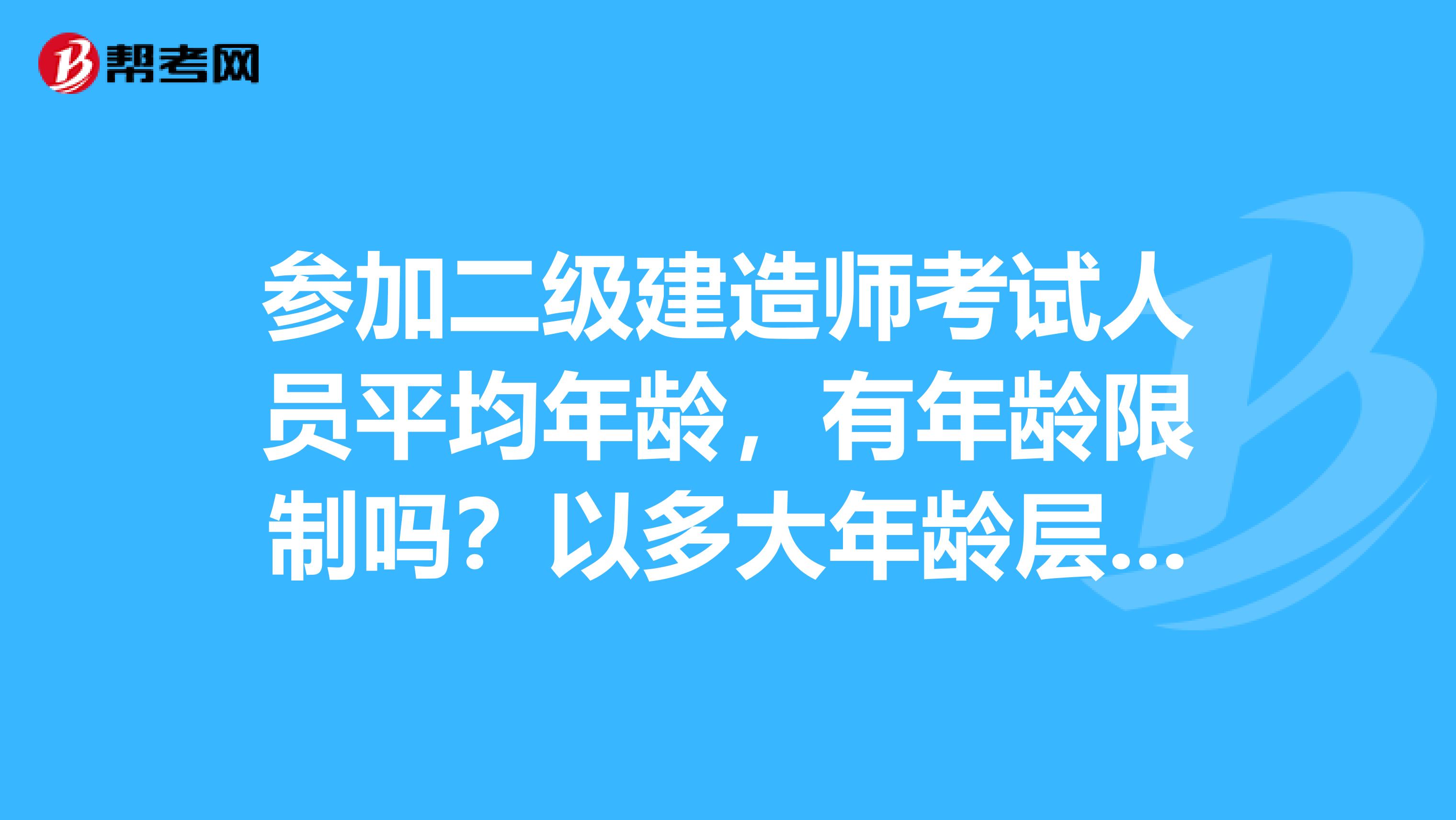 参加二级建造师考试人员平均年龄,有年龄限制吗?以多大年龄层为主?
