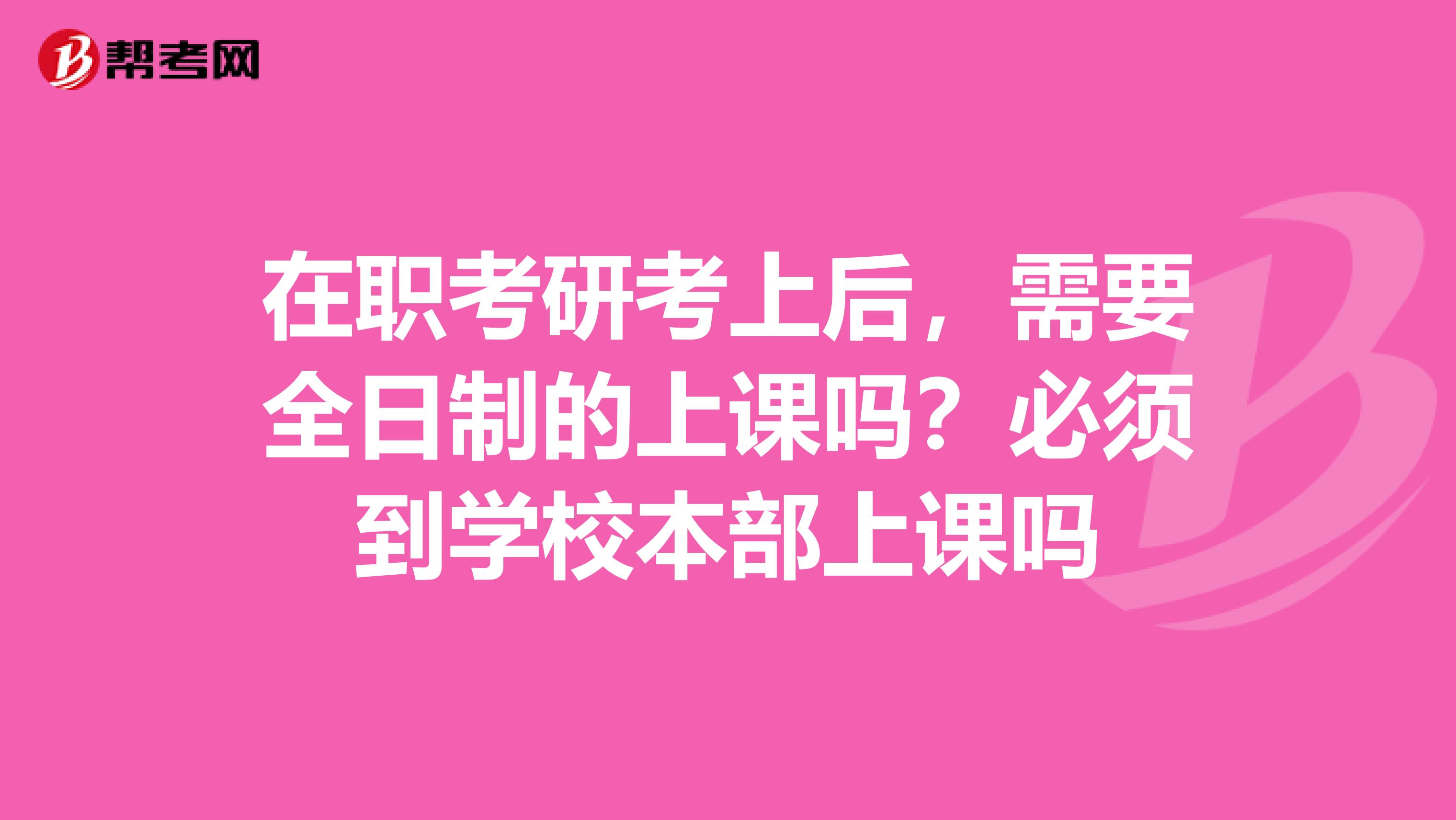 在职考研考上后，需要全日制的上课吗？必须到学校本部上课吗