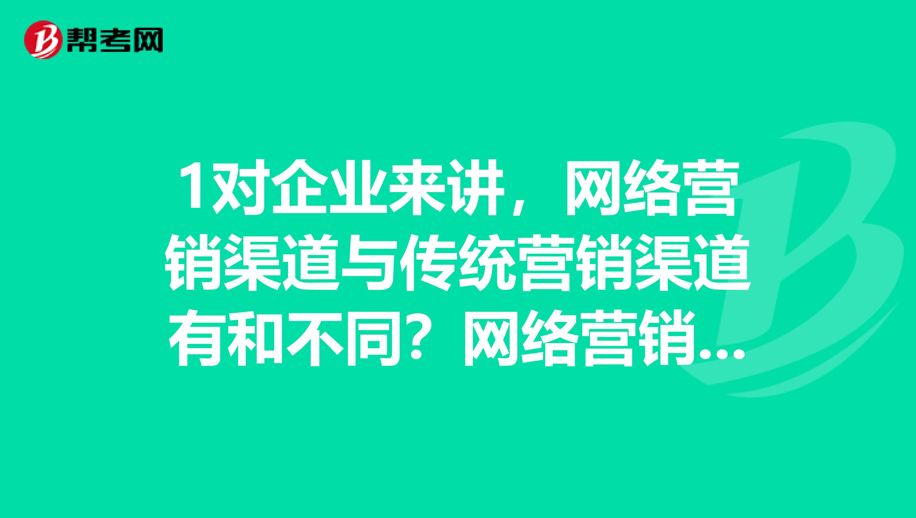 1对企业来讲，网络营销渠道与传统营销渠道有和不同？网络营销渠道有哪些类型？