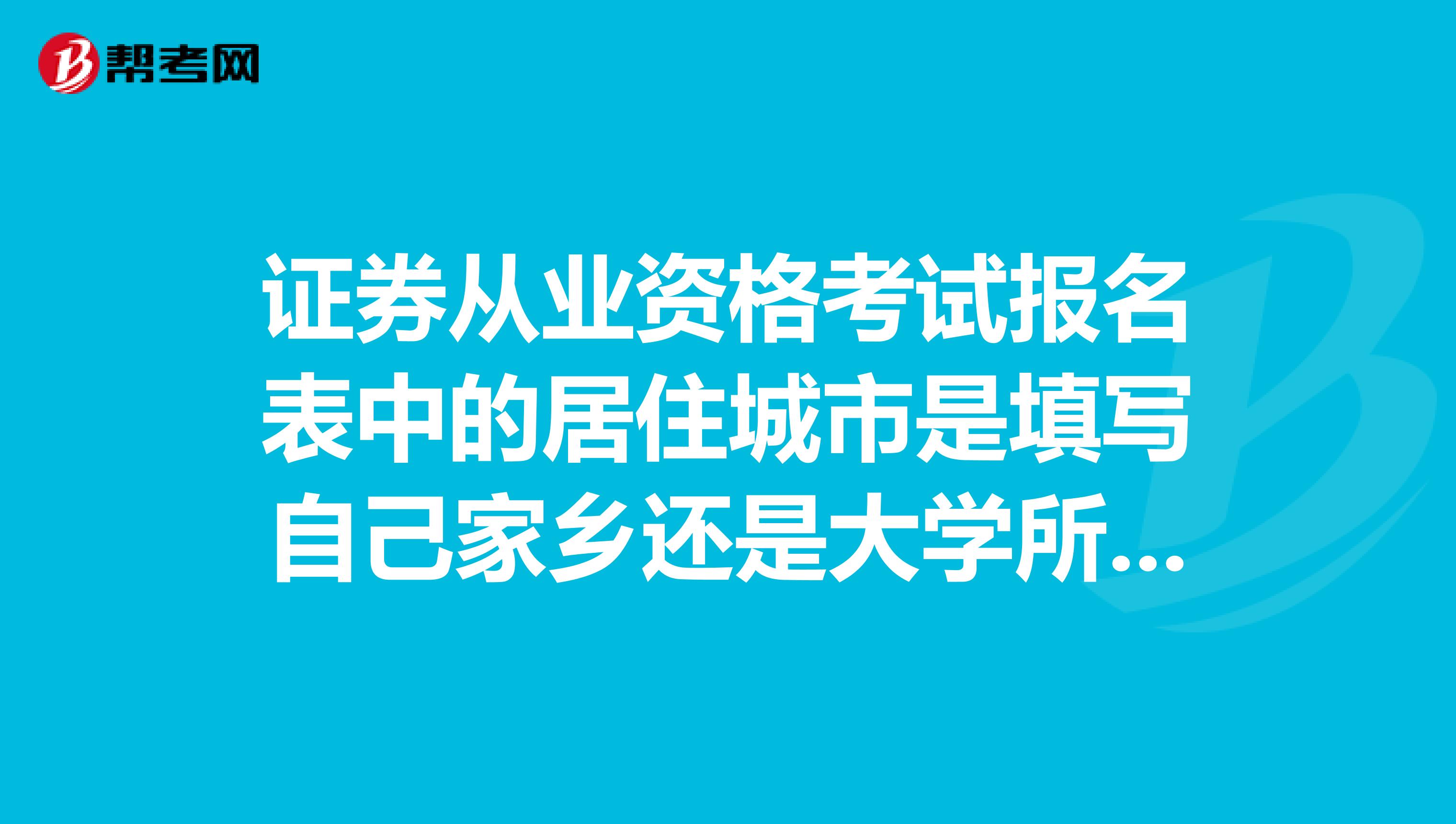 证券从业资格考试报名表中的居住城市是填写自己家乡还是大学所在地，我在大学考证券