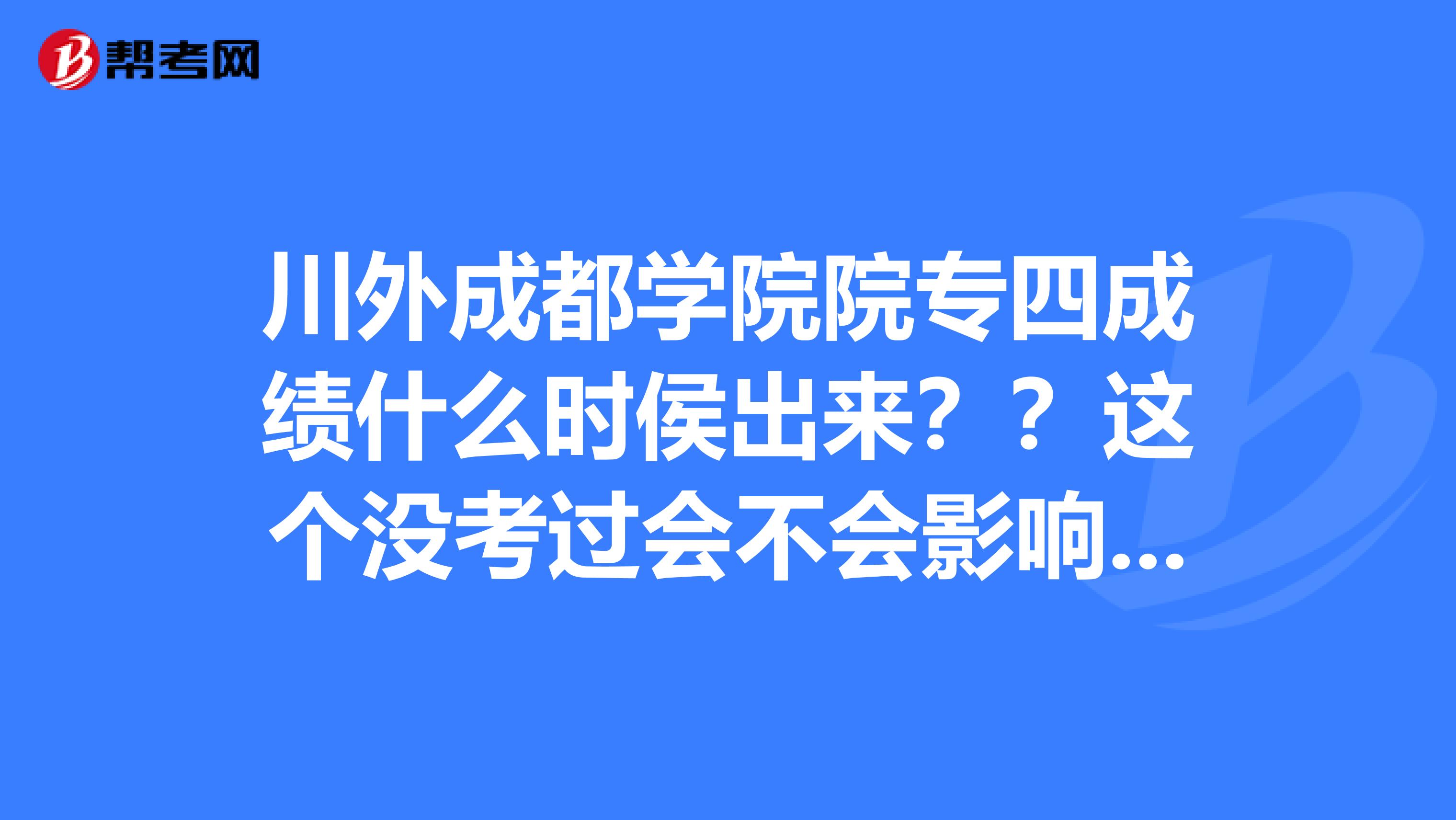 川外成都学院院专四成绩什么时侯出来？？这个没考过会不会影响拿毕业证？求过来人解答？