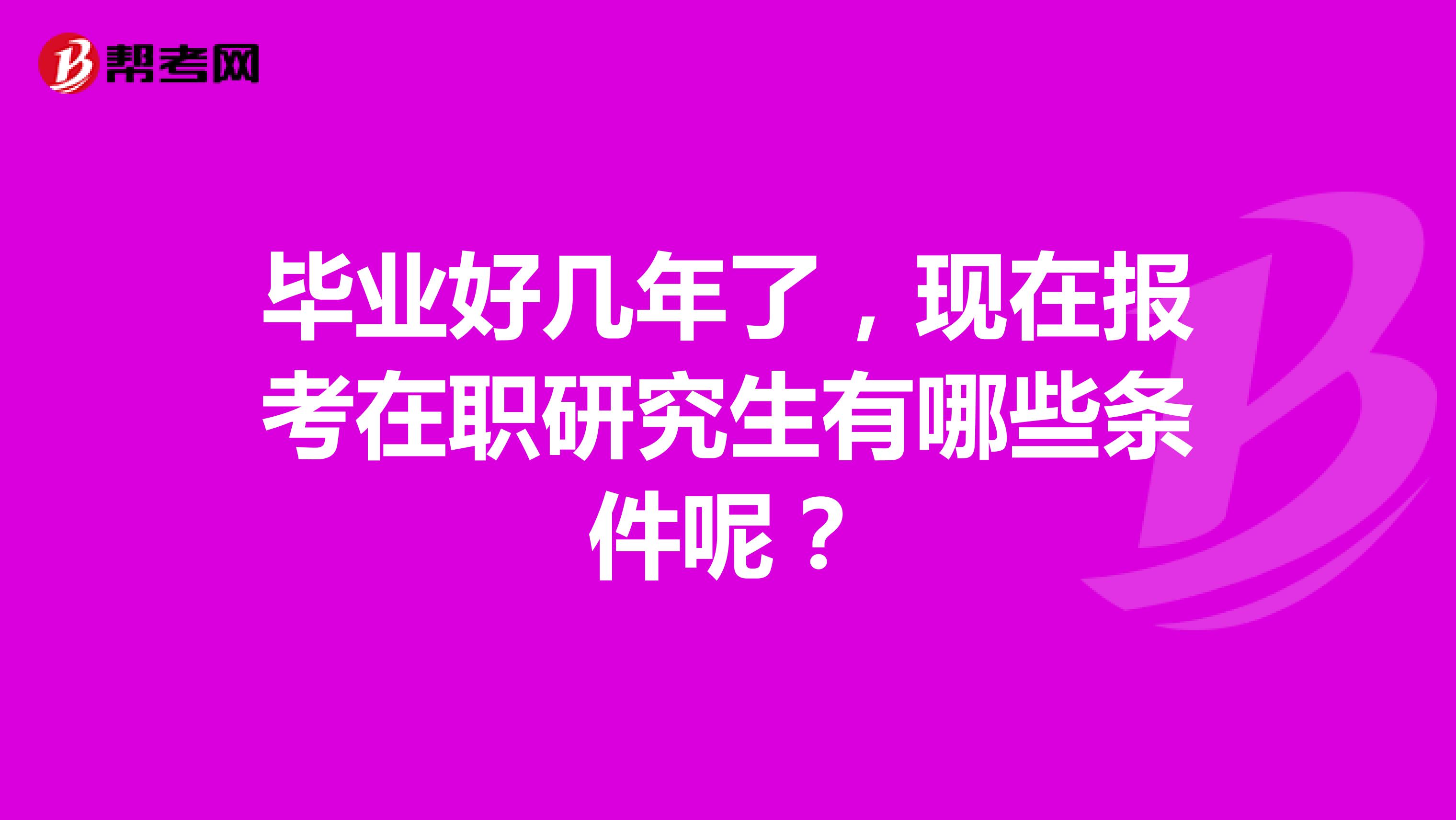 毕业好几年了,现在报考在职研究生有哪些条件呢?