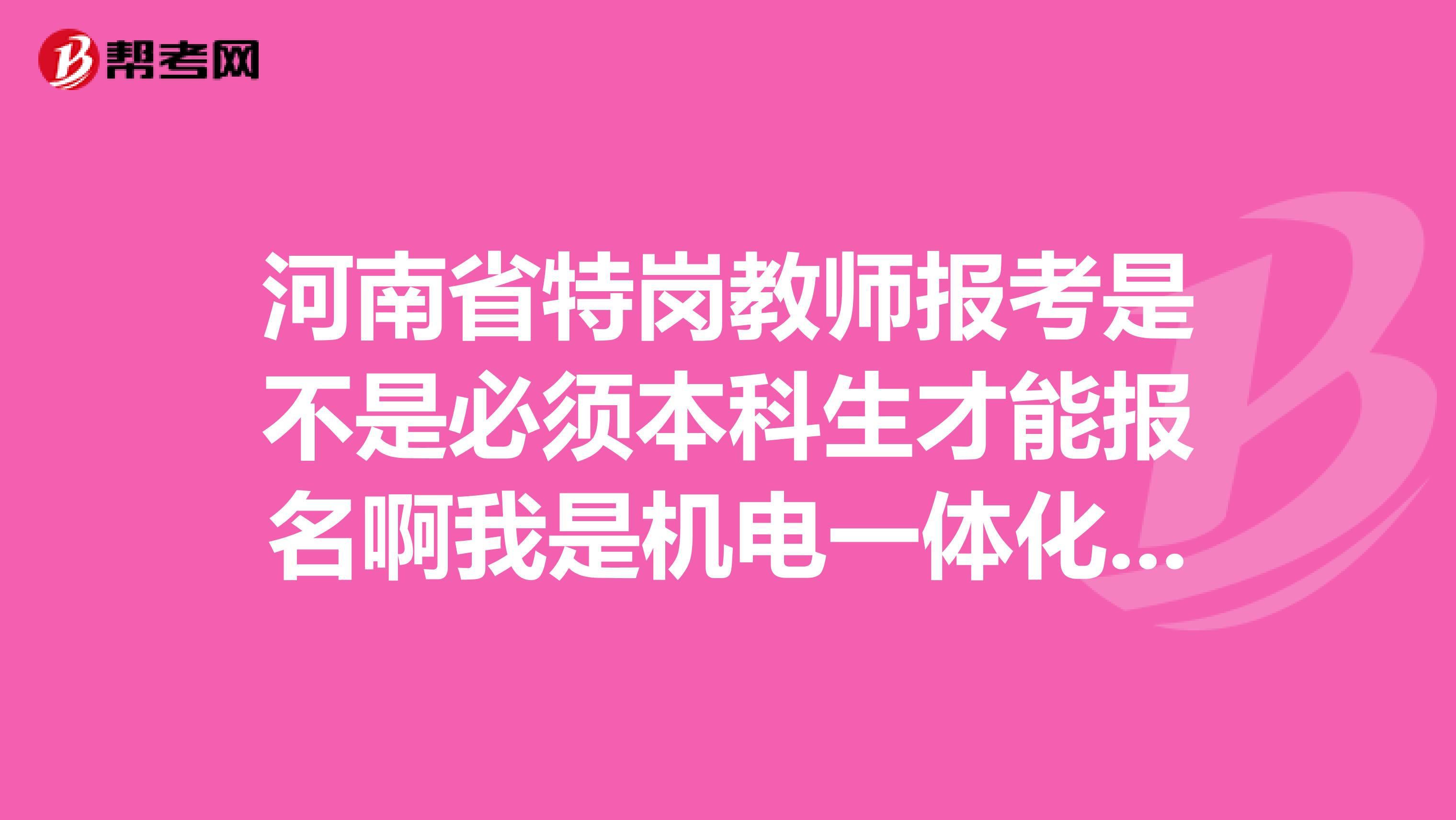 河南省特岗教师报考是不是必须本科生才能报名啊我是机电一体化专业专科生，有教师资格证的
