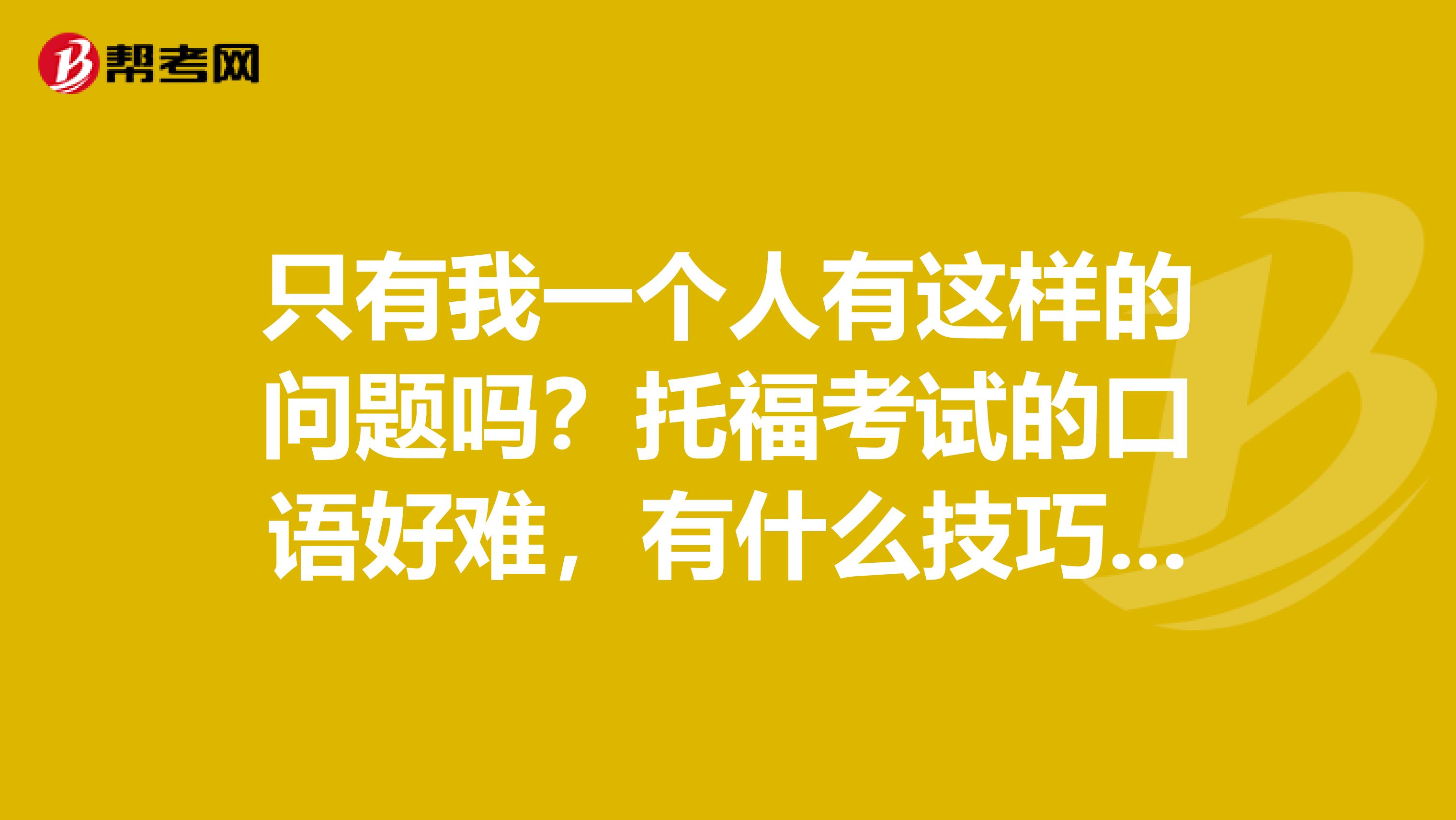 只有我一个人有这样的问题吗?托福考试的口语好难,有什么技巧吗?