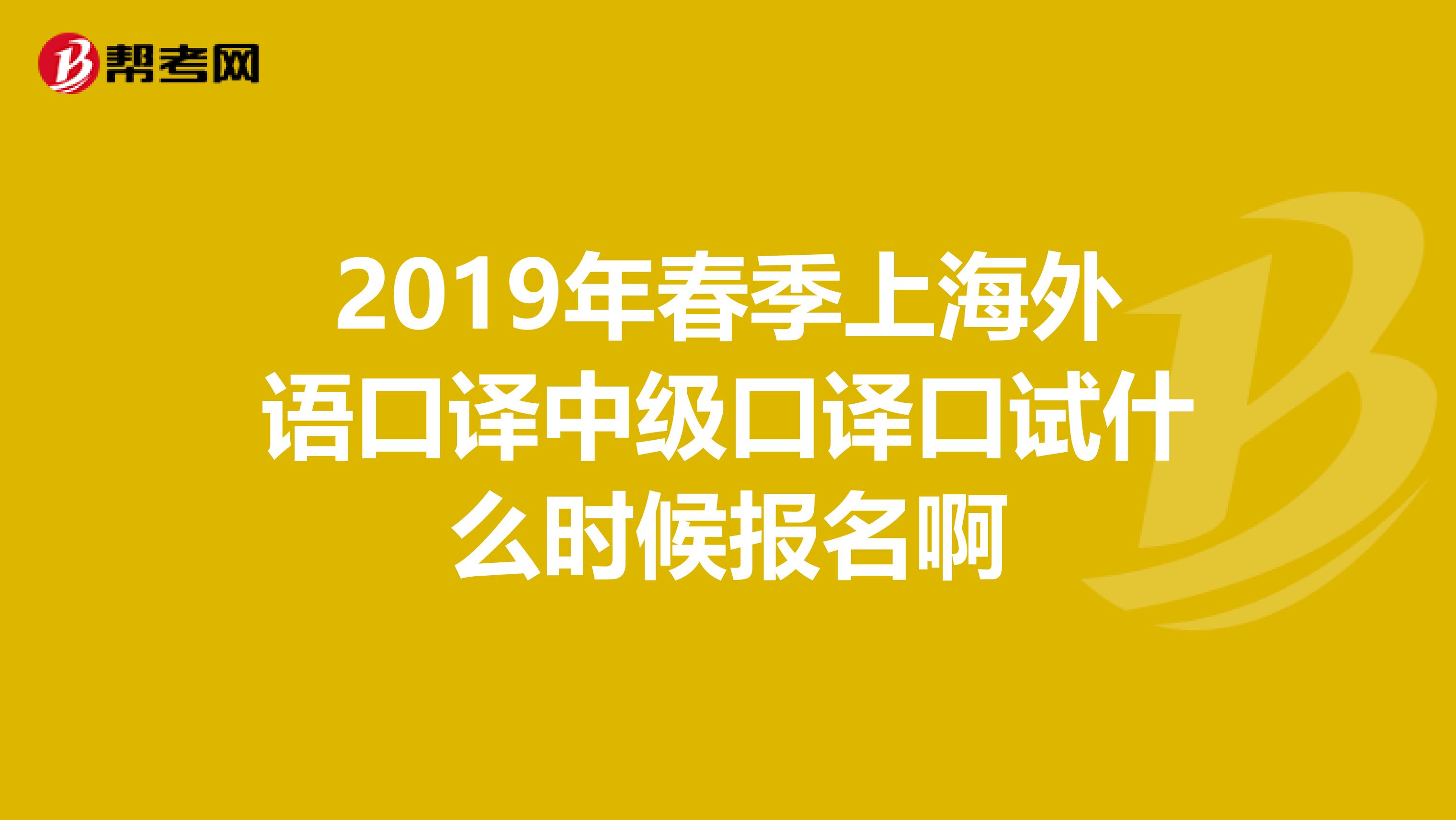 2019年春季上海外语口译中级口译口试什么时候报名啊