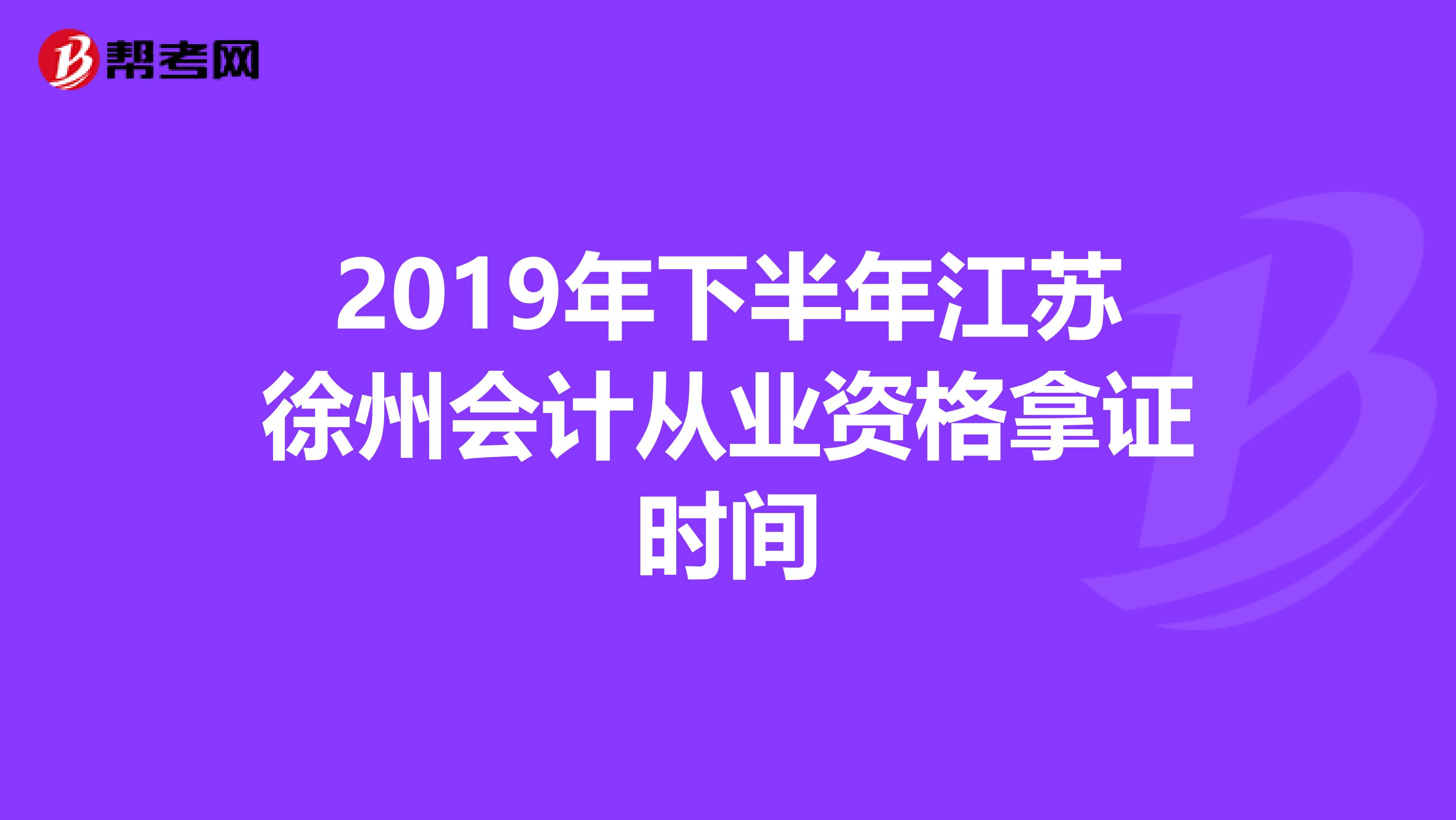 2019年下半年江苏徐州会计从业资格拿证时间