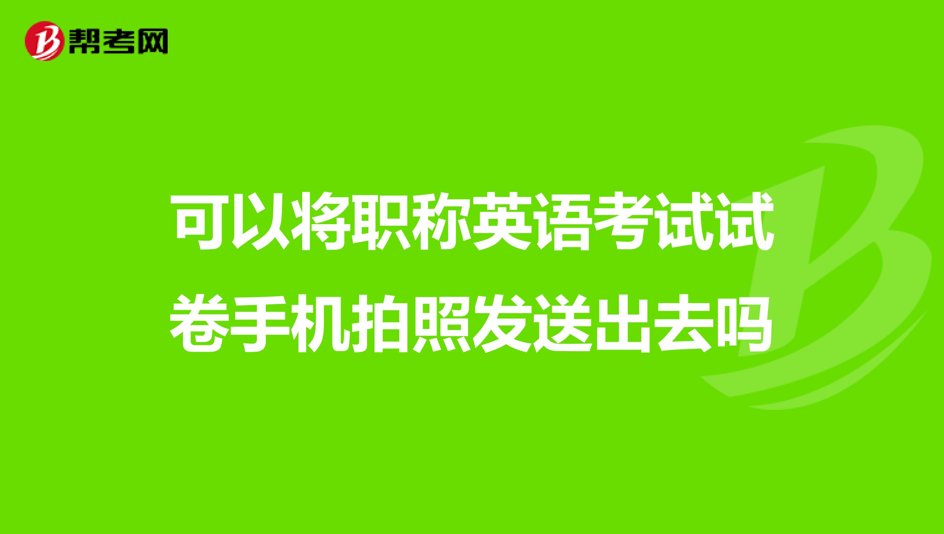 可以将职称英语考试试卷手机拍照发送出去吗