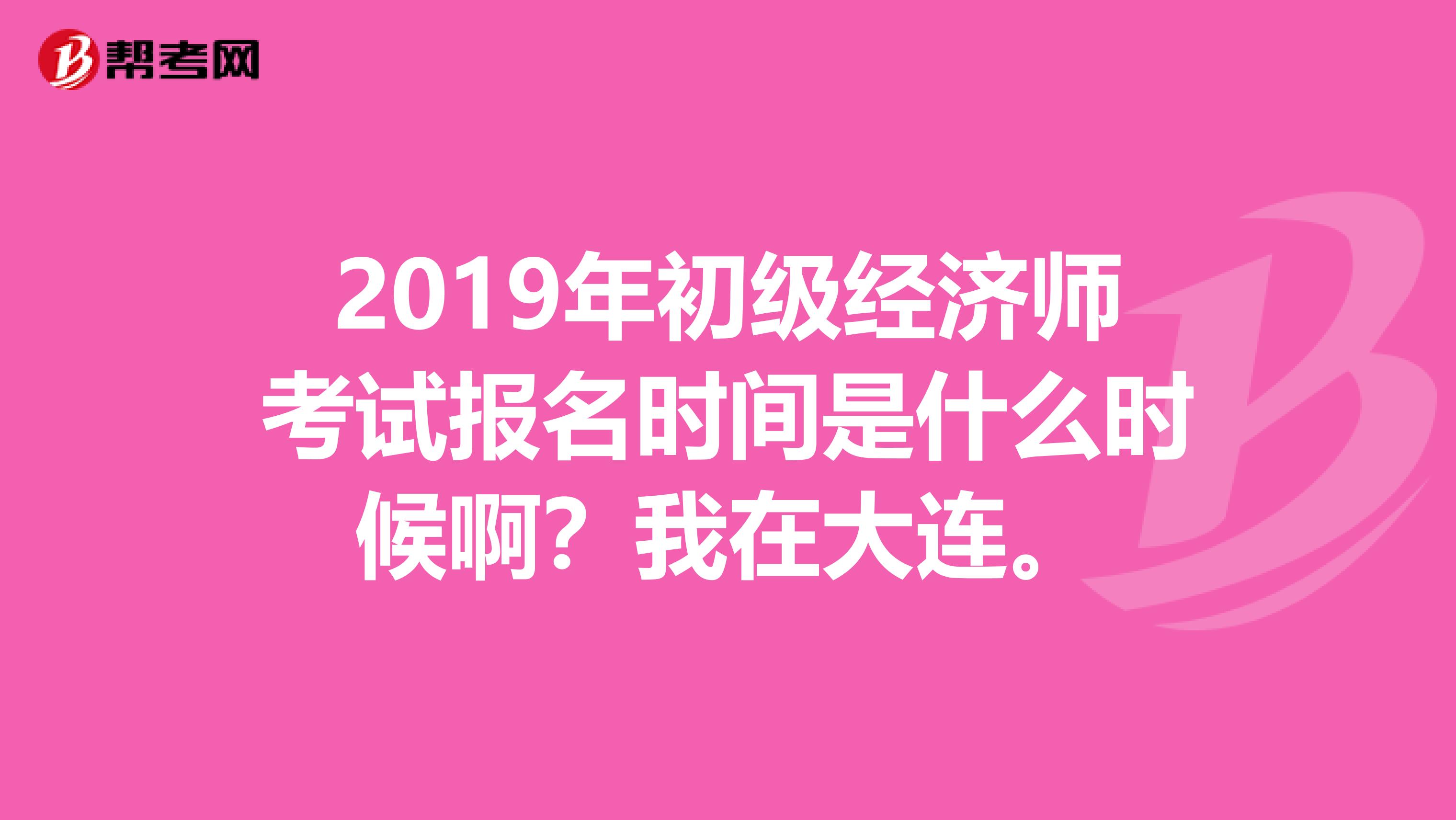 2019年初级经济师考试报名时间是什么时候啊?我在大连。
