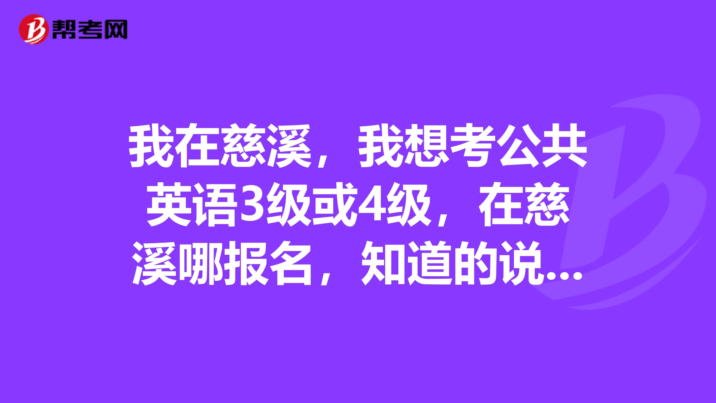 我在慈溪,我想考公共英语3级或4级,在慈溪哪报名,知道的说下,谢谢