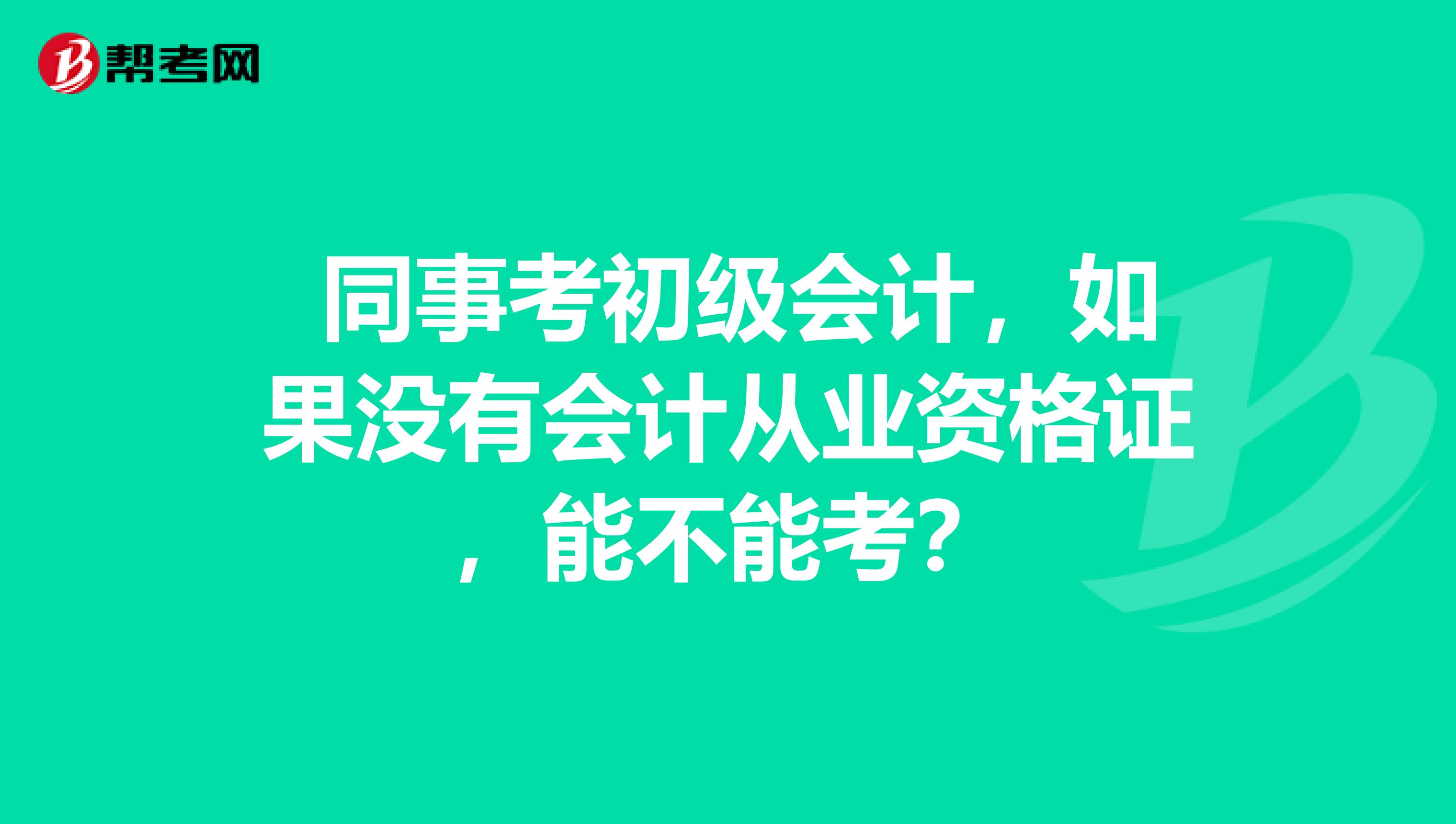  同事考初级会计，如果没有会计从业资格证，能不能考？