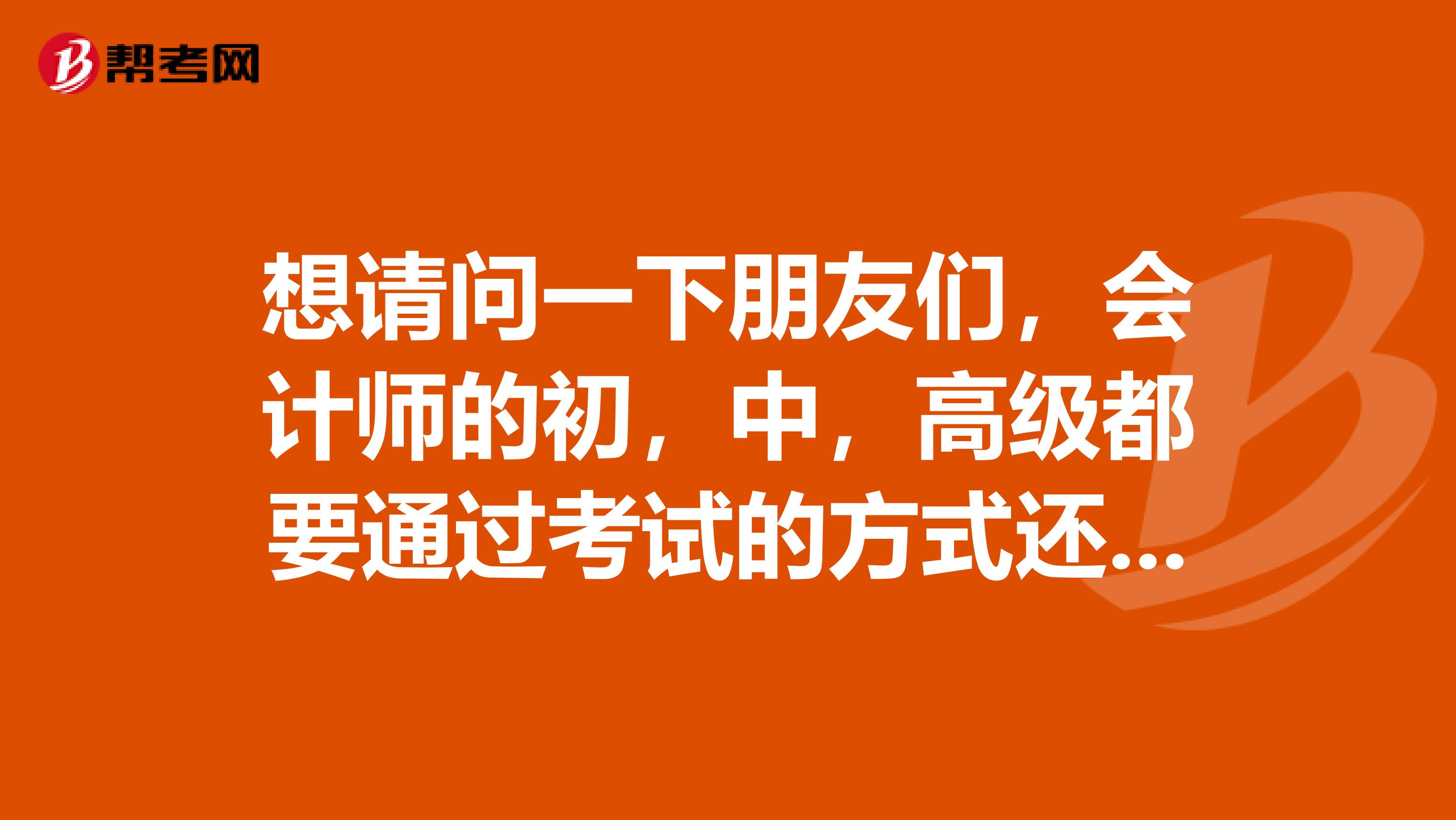 想请问一下朋友们，会计师的初，中，高级都要通过考试的方式还是评审的方式？