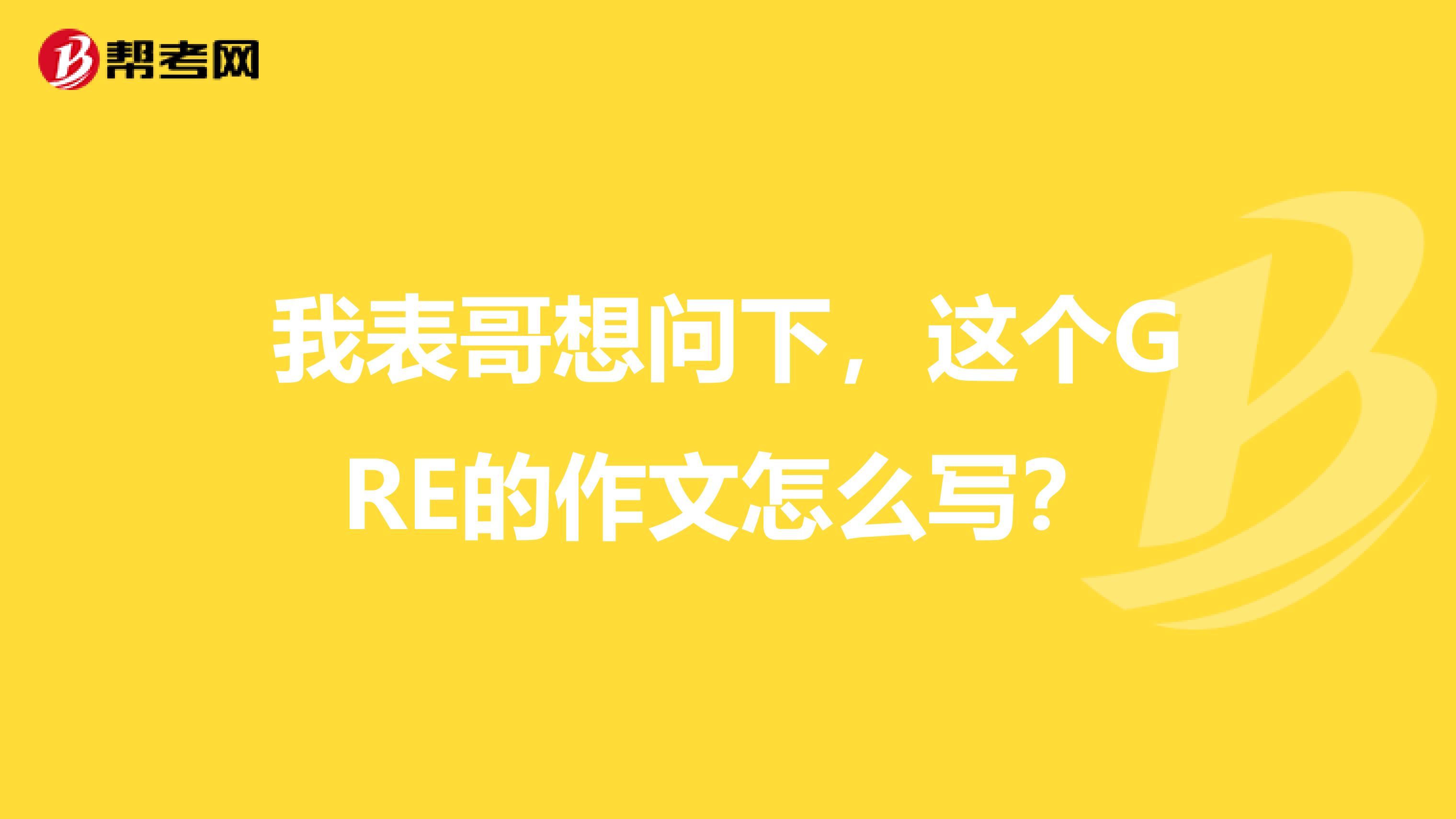 我表哥想问下,这个GRE的作文怎么写?