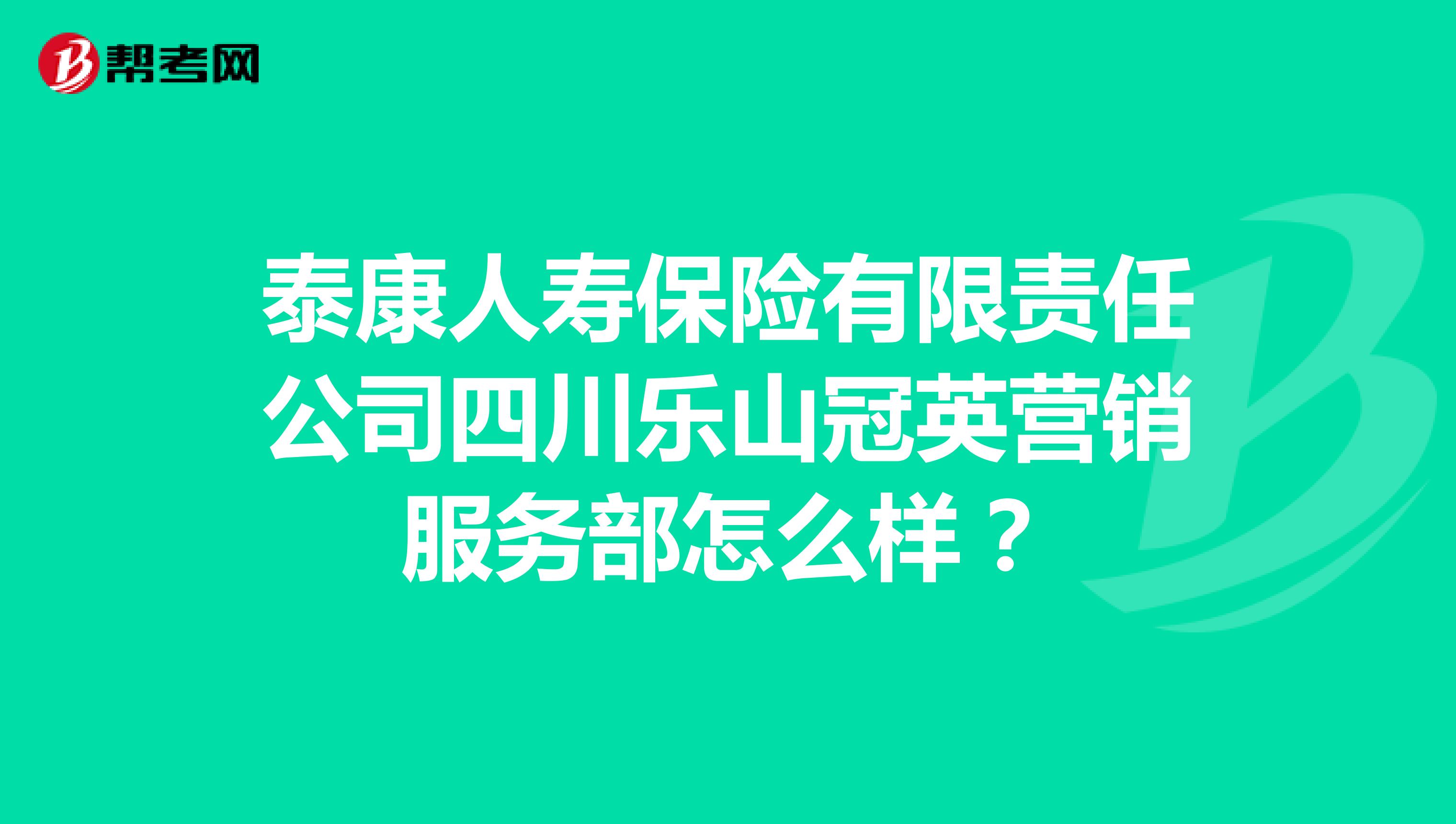 泰康人寿保险有限责任公司四川乐山冠英营销服务部怎么样？