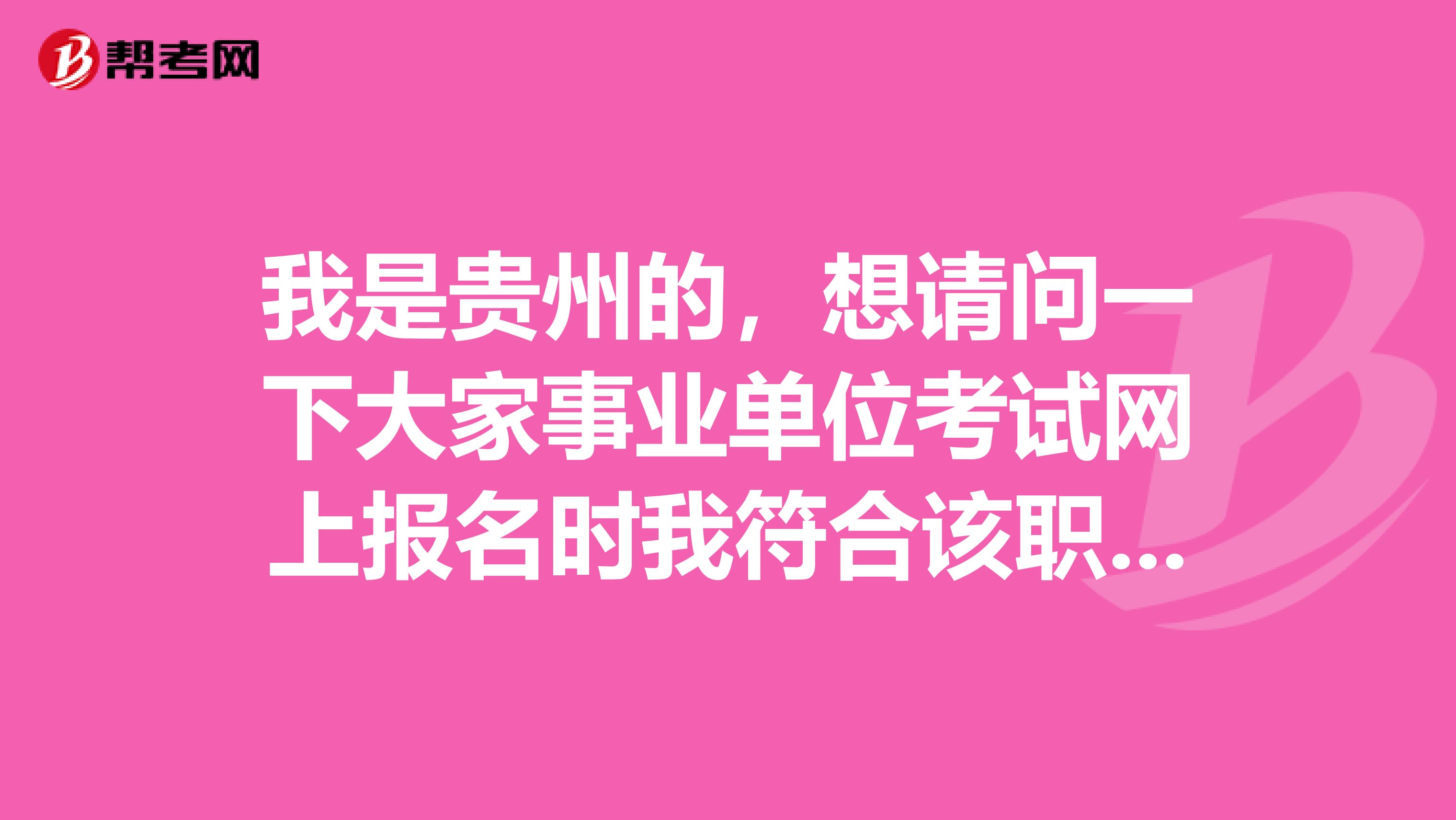 我是贵州的，想请问一下大家事业单位考试网上报名时我符合该职位报考条件但怎么审核不通过?