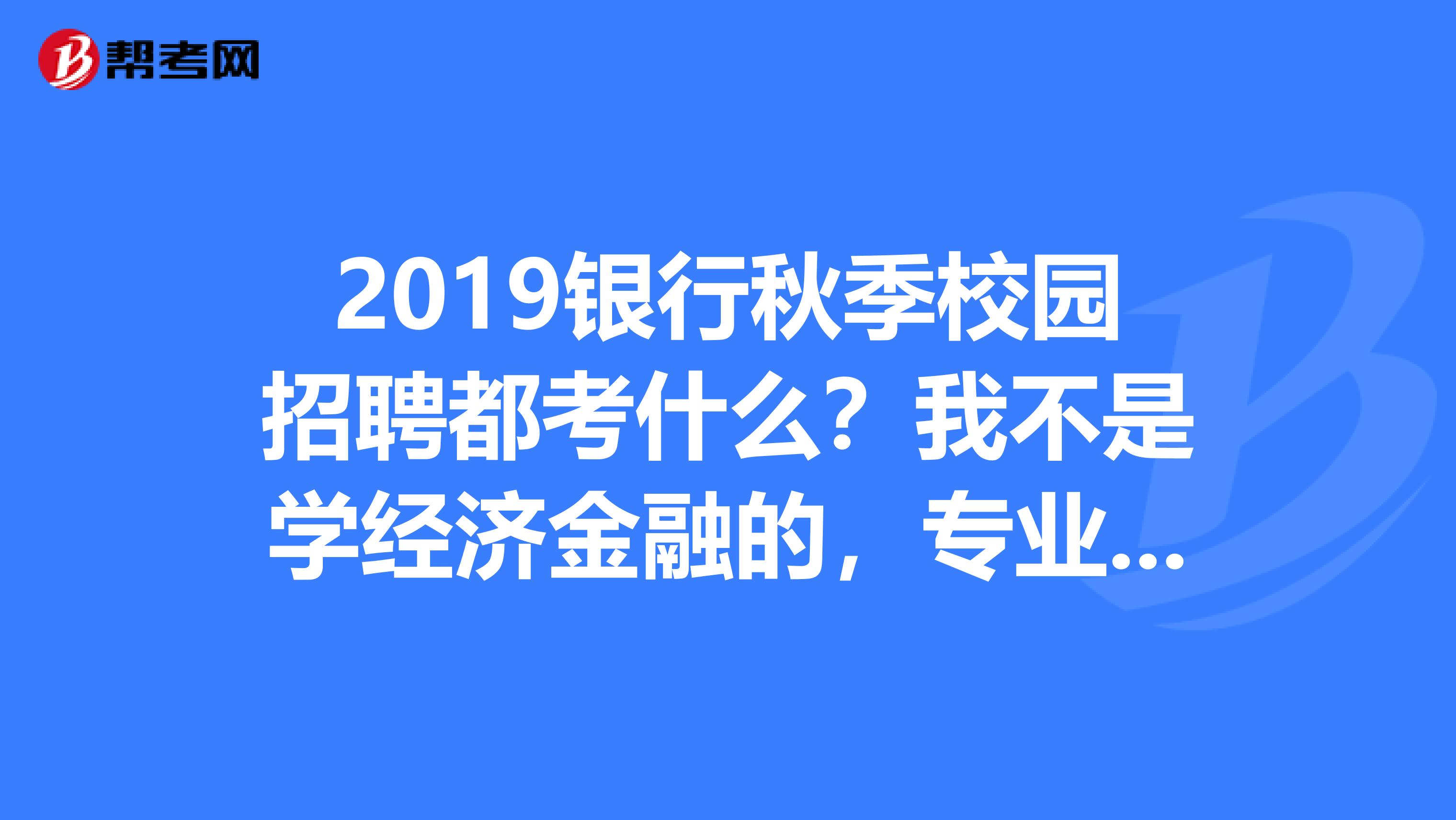 2019银行秋季校园招聘都考什么？我不是学经济金融的，专业不对可以报考吗