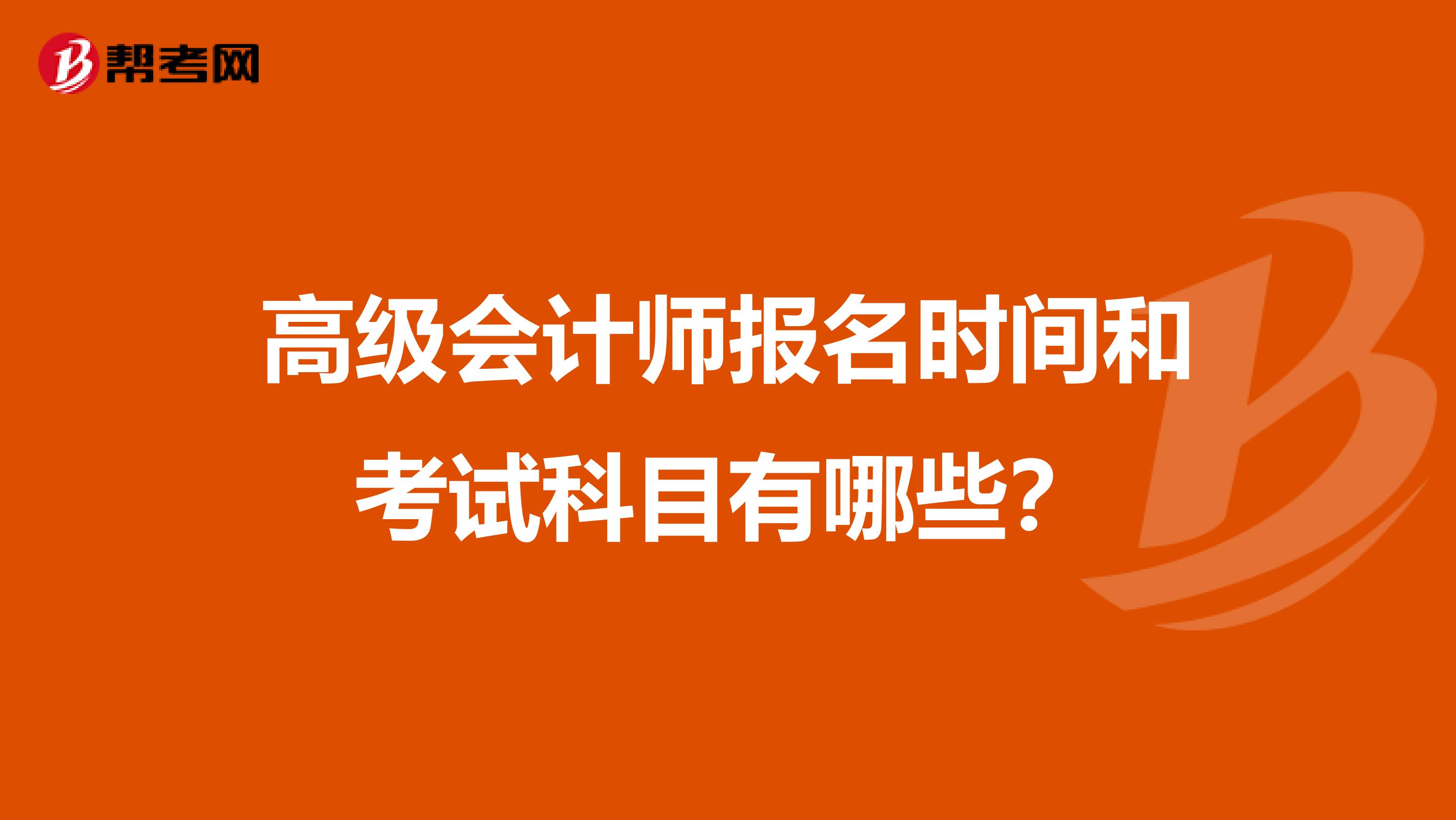 高级会计师报名时间和考试科目有哪些？