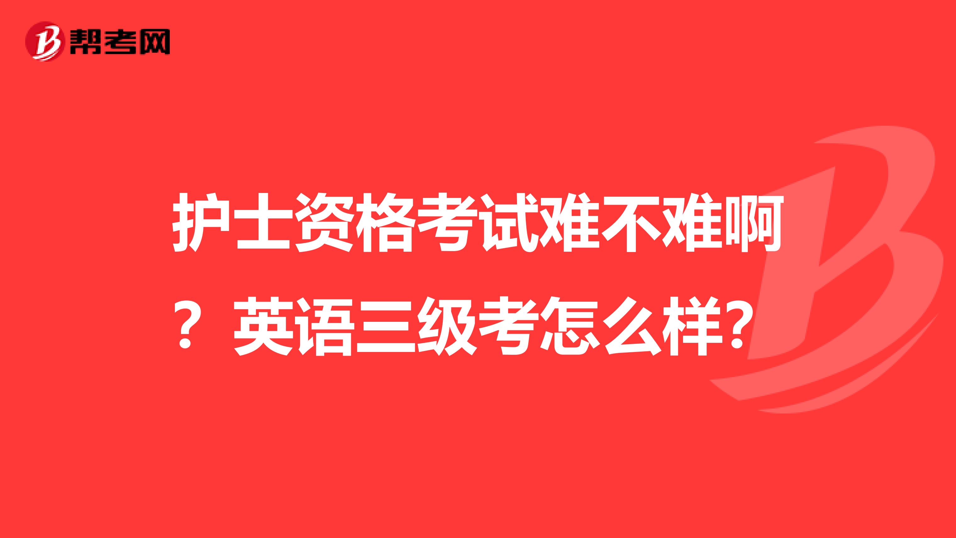 护士资格考试难不难啊?英语三级考怎么样?