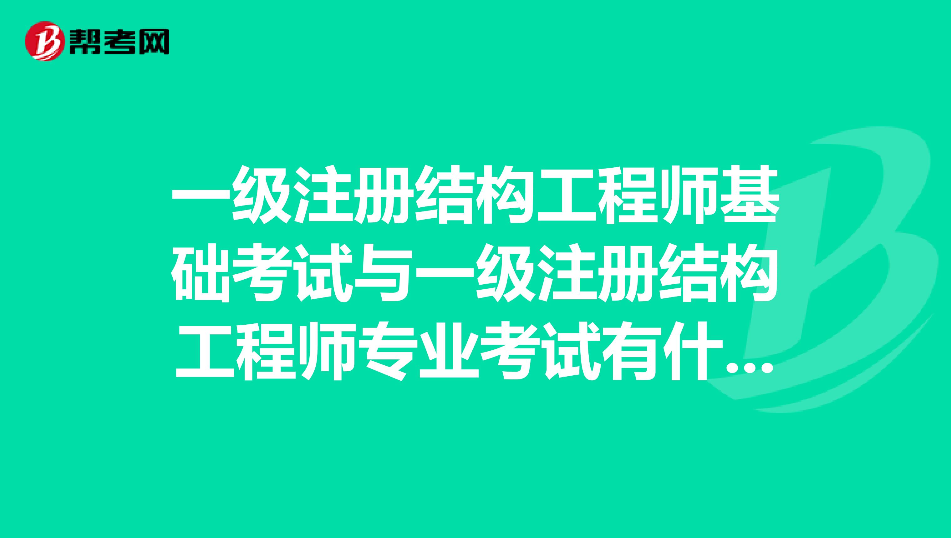 一級注冊結(jié)構(gòu)工程師基礎(chǔ)考試與一級注冊結(jié)構(gòu)工程師專業(yè)考試有什么不同？謝謝