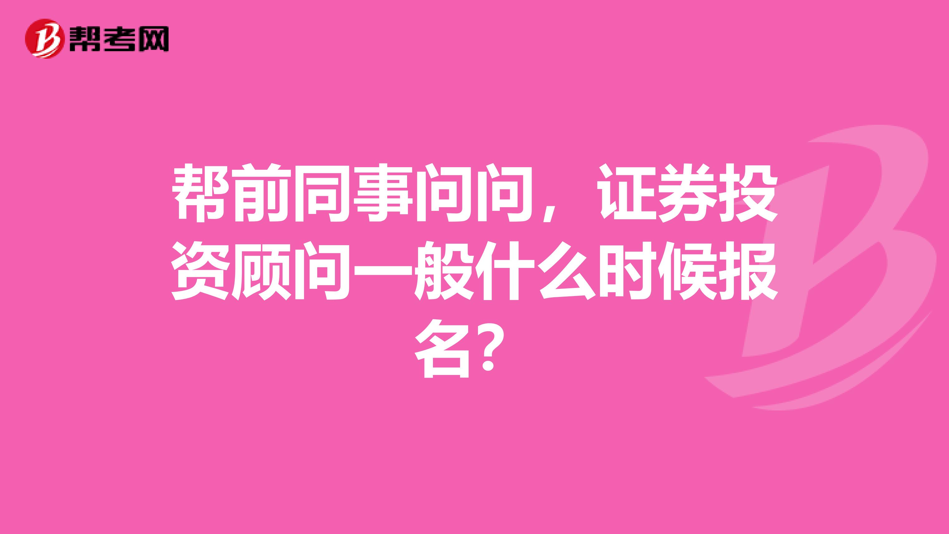 帮前同事问问,证券投资顾问一般什么时候报名?